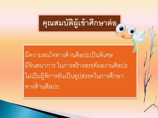 มีความสนใจทางด้านศิลปะเป็นพิเศษ
มีจินตนาการ ในการสร้างสรรค์ผลงานศิลปะ
ไม่เป็นผู้พิการอันเป็นอุปสรรคในการศึกษา
ทางด้านศิลปะ
คุณสมบัติผู้เข้าศึกษาต่อ
 