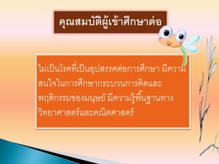 ไม่เป็นโรคที่เป็นอุปสรรคต่อการศึกษา มีความ
สนใจในการศึกษากระบวนการคิดและ
พฤติกรรมของมนุษย์ มีความรู้พื้นฐานทาง
วิทยาศาสตร์และคณิตศาสตร์
คุณสมบัติผู้เข้าศึกษาต่อ
 