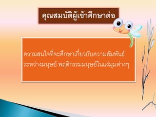 ความสนใจที่จะศึกษาเกี่ยวกับความสัมพันธ์
ระหว่างมนุษย์ พฤติกรรมมนุษย์ในแง่มุมต่างๆ
คุณสมบัติผู้เข้าศึกษาต่อ
 