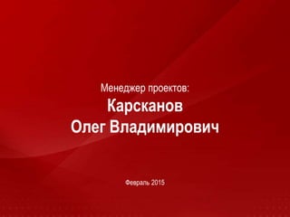 Менеджер проектов:
Карсканов
Олег Владимирович
Февраль 2015
 