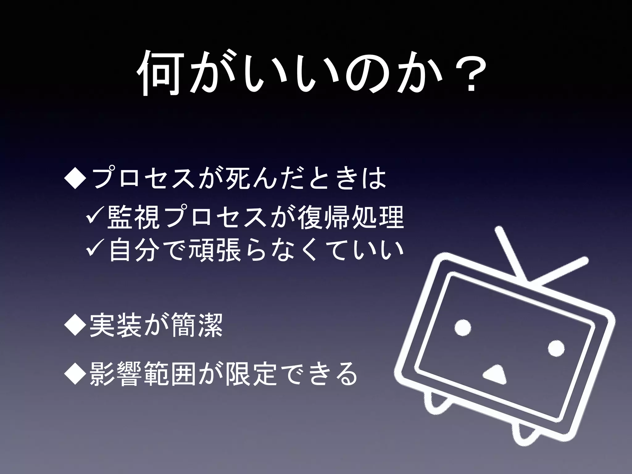 何がいいのか？
プロセスが死んだときは
監視プロセスが復帰処理
自分で頑張らなくていい
実装が簡潔
影響範囲が限定できる
 