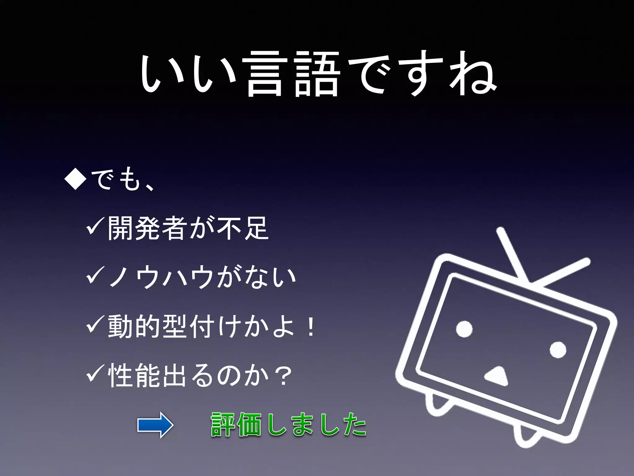 いい言語ですね
でも、
開発者が不足
ノウハウがない
動的型付けかよ！
性能出るのか？
 