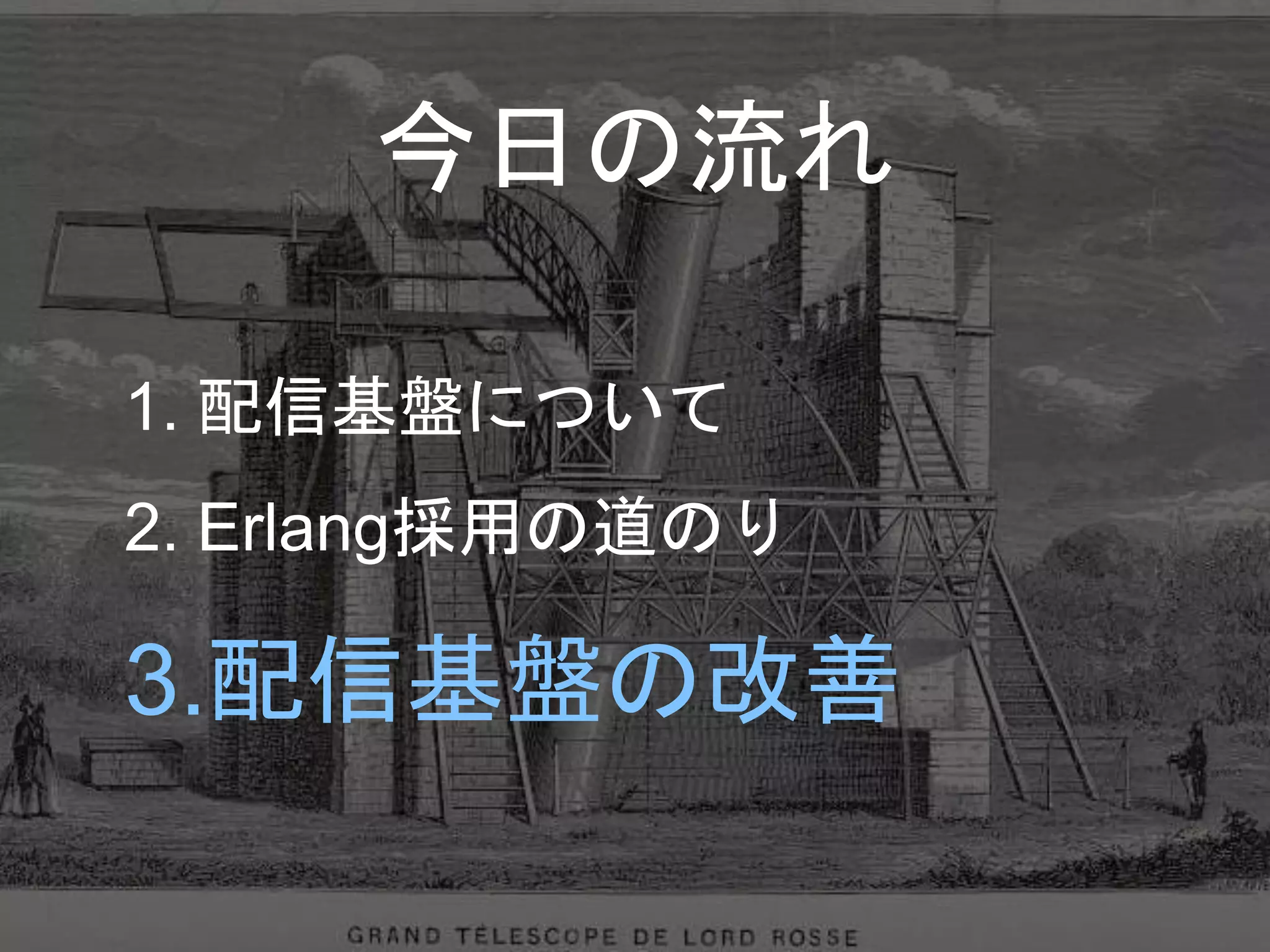 今日の流れ
1. 配信基盤について
2. Erlang採用の道のり
3.配信基盤の改善
 