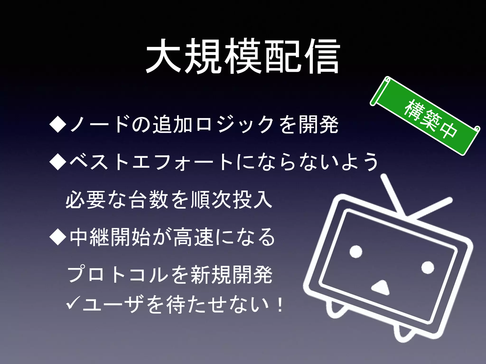 大規模配信
ノードの追加ロジックを開発
ベストエフォートにならないよう
必要な台数を順次投入
中継開始が高速になる
プロトコルを新規開発
ユーザを待たせない！
 