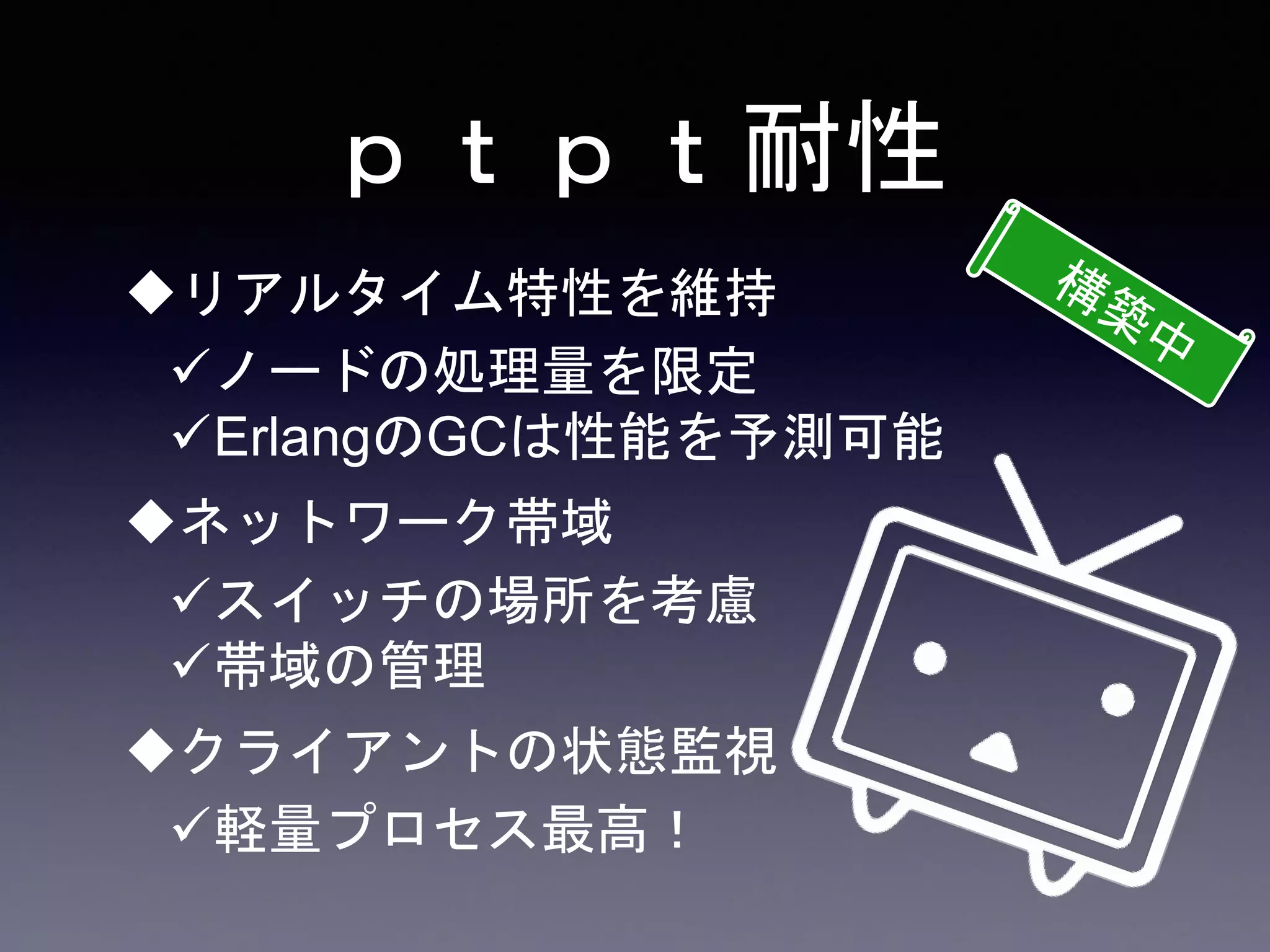 ｐｔｐｔ耐性
リアルタイム特性を維持
ノードの処理量を限定
ErlangのGCは性能を予測可能
ネットワーク帯域
スイッチの場所を考慮
帯域の管理
クライアントの状態監視
軽量プロセス最高！
 