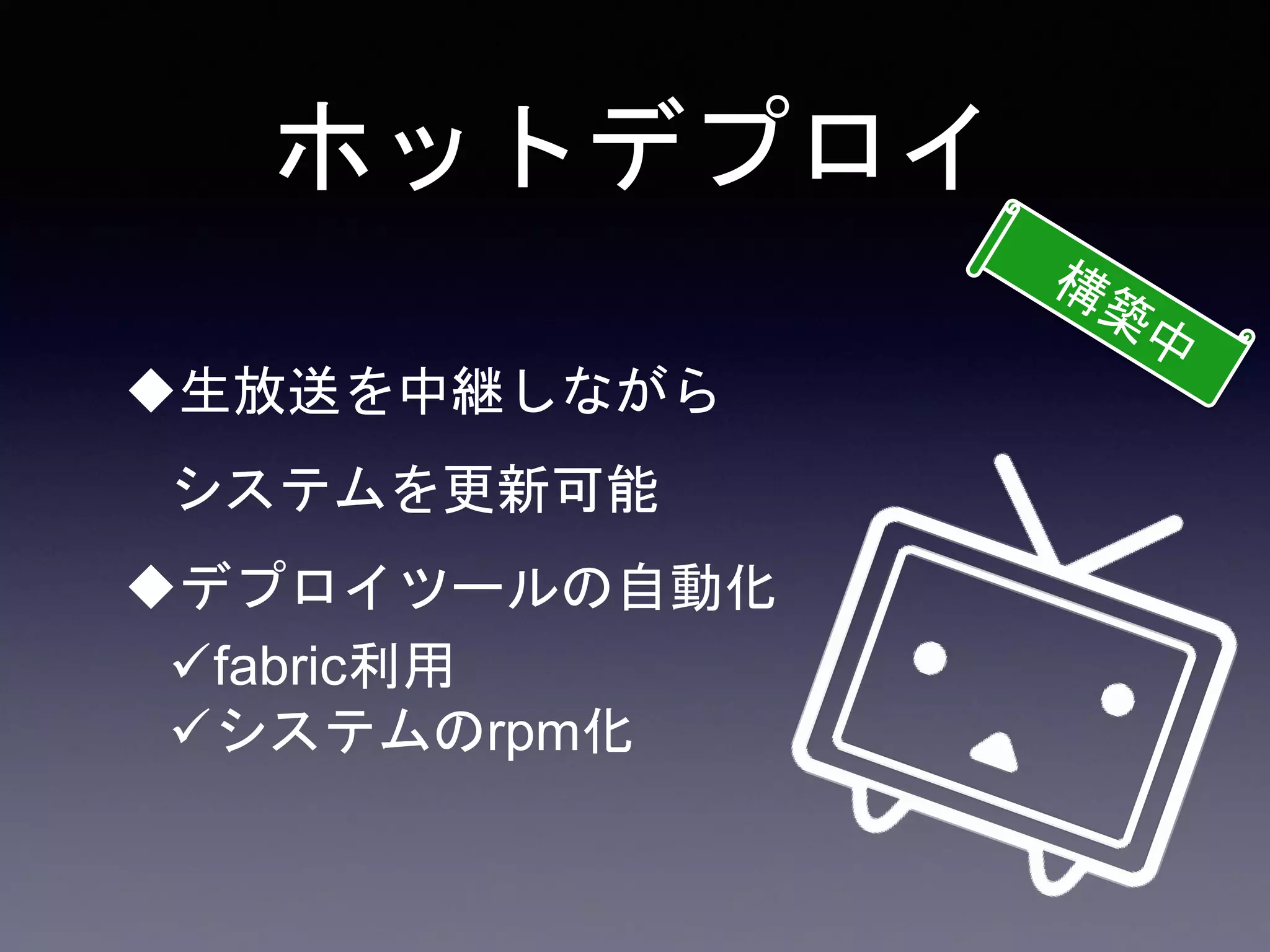 ホットデプロイ
生放送を中継しながら
システムを更新可能
デプロイツールの自動化
fabric利用
システムのrpm化
 