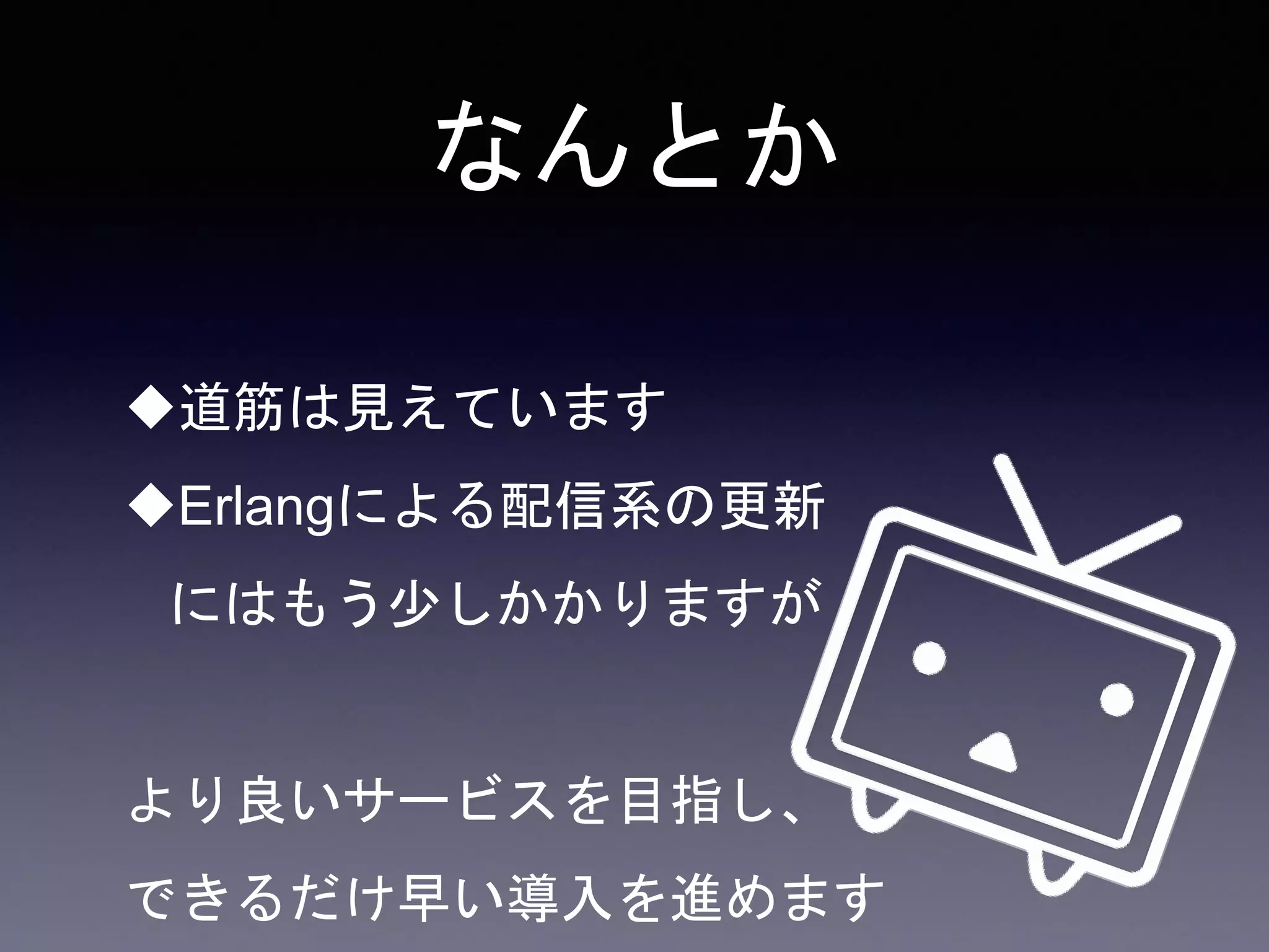 なんとか
道筋は見えています
Erlangによる配信系の更新
にはもう少しかかりますが
より良いサービスを目指し、
できるだけ早い導入を進めます
 
