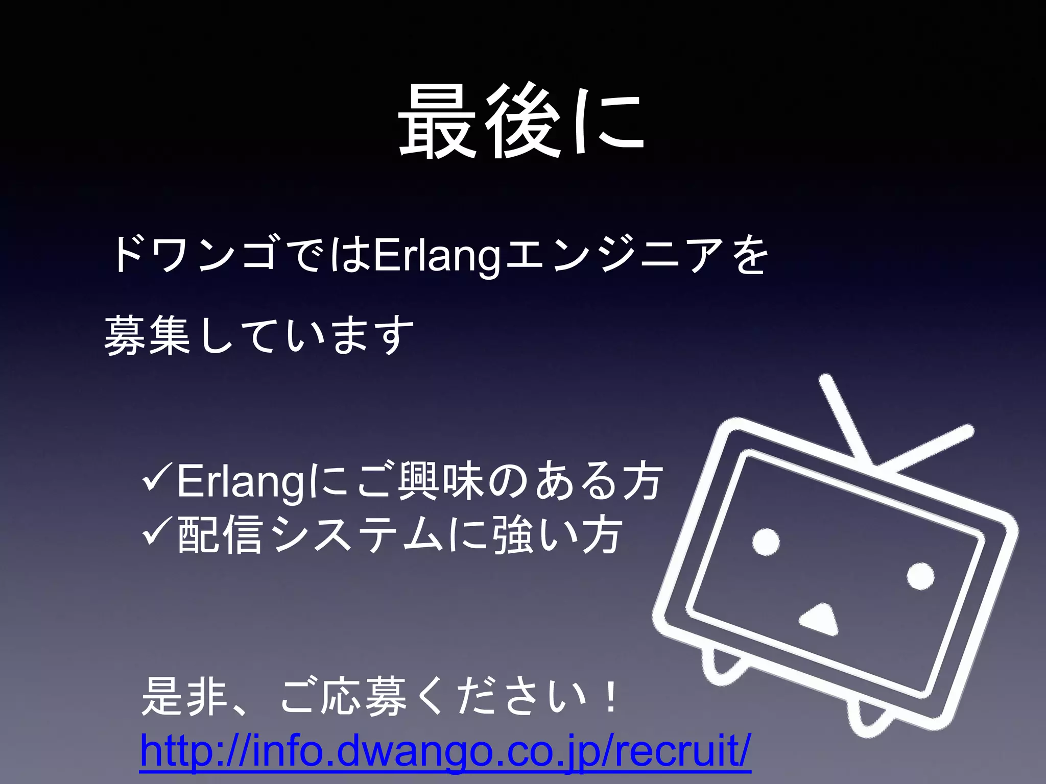 最後に
ドワンゴではErlangエンジニアを
募集しています
Erlangにご興味のある方
配信システムに強い方
是非、ご応募ください！
http://info.dwango.co.jp/recruit/
 