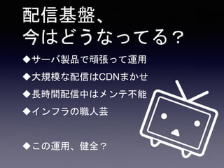 配信基盤、
今はどうなってる？
サーバ製品で頑張って運用
大規模な配信はCDNまかせ
長時間配信中はメンテ不能
インフラの職人芸
この運用、健全？
 