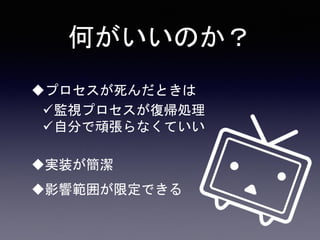 何がいいのか？
プロセスが死んだときは
監視プロセスが復帰処理
自分で頑張らなくていい
実装が簡潔
影響範囲が限定できる
 