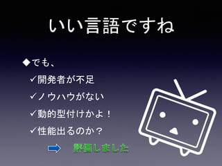 いい言語ですね
でも、
開発者が不足
ノウハウがない
動的型付けかよ！
性能出るのか？
 