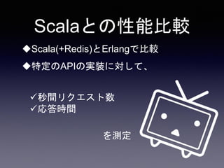 Scalaとの性能比較
Scala(+Redis)とErlangで比較
特定のAPIの実装に対して、
秒間リクエスト数
応答時間
を測定
 