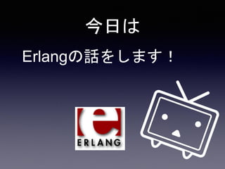 今日は
Erlangの話をします！
 