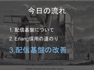 今日の流れ
1. 配信基盤について
2. Erlang採用の道のり
3.配信基盤の改善
 