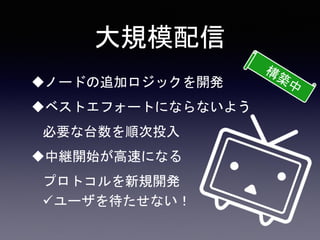 大規模配信
ノードの追加ロジックを開発
ベストエフォートにならないよう
必要な台数を順次投入
中継開始が高速になる
プロトコルを新規開発
ユーザを待たせない！
 