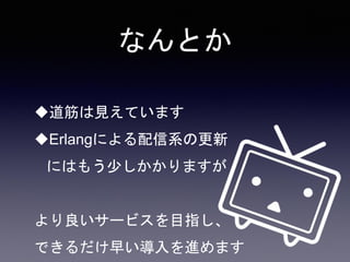 なんとか
道筋は見えています
Erlangによる配信系の更新
にはもう少しかかりますが
より良いサービスを目指し、
できるだけ早い導入を進めます
 