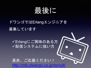 最後に
ドワンゴではErlangエンジニアを
募集しています
Erlangにご興味のある方
配信システムに強い方
是非、ご応募ください！
http://info.dwango.co.jp/recruit/
 
