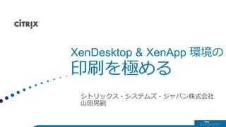 XenDesktop & XenApp 環境の
印刷を極める
シトリックス・システムズ・ジャパン株式会社
山田晃嗣
 