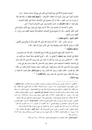 65
‫لة‬ ‫الد‬ ‫اضح‬‫و‬ ‫الحديث‬‫ودل‬ ، ‫بةنفه‬ ‫ةنف‬ ‫كل‬ ‫بيع‬ ‫في‬ ‫الثمن‬ ‫في‬ ‫يادة‬‫ز‬‫ال‬ ‫منع‬ ‫في‬
، ‫األةناا‬ ‫فت‬ ‫اخت‬ ‫إذا‬ ‫يادة‬‫ز‬‫ال‬ ‫از‬‫و‬‫ج‬ ‫ع‬ ً‫ا‬‫أيض‬ ‫الحديث‬(‫كيف‬ ‫ا‬‫و‬‫فبيع‬‫شئتم‬)‫ذلك‬ ‫د‬‫قي‬ ‫نه‬ ‫ل‬ ،
‫ا‬ ‫في‬ ً‫ا‬‫ر‬‫محةو‬ ‫ال‬‫ز‬ ‫ما‬ ‫ورذا‬ ، ‫تأجيل‬ ‫ن‬‫دو‬ ‫بيد‬ ً‫ا‬‫يد‬ ‫يتم‬ ‫أن‬، ‫الحديث‬ ‫را‬‫ذكر‬ ‫التي‬ ‫الستة‬ ‫ألةناا‬
‫قوله‬ ‫بدليل‬:(‫األصناف‬ ‫هذه‬)‫غير‬ ‫الستة‬ ‫األةناا‬ ‫ع‬ ‫يعود‬ ‫ة‬‫ر‬‫اإلشا‬ ‫فاسم‬ ،.
‫األجل‬ ‫بيع‬ ‫از‬‫و‬‫ج‬ ‫ع‬ ‫فيها‬ ‫لبس‬ ‫لة‬ ‫د‬ ‫يدل‬ ‫الحديث‬ ‫أن‬ ‫فيه‬ ‫شك‬ ‫الذي‬‫و‬،‫ال‬‫و‬‫في‬ ‫يادة‬‫ز‬
‫ا‬ ‫ألجل‬ ‫الثمن‬‫األ‬ ‫ج‬‫خار‬ ‫المبيع‬ ‫دام‬ ‫فما‬ ، ‫لتأجيل‬‫أو‬ ، ‫يادة‬‫ز‬ ‫ن‬‫بدو‬ ‫التقييد‬ ‫ها‬ ‫يشم‬ ‫فا‬ ‫ة‬‫ر‬‫المذكو‬ ‫ةناا‬
‫تأجيل‬ ‫ن‬‫بدو‬ ‫التقييد‬.
‫ابع‬‫ر‬‫ال‬ ‫الدليل‬:(‫وتعج‬ ‫ضع‬‫ل‬. )
ِّ‫ن‬‫ع‬ِّ‫ن‬‫اب‬‫َّاس‬‫ب‬‫ع‬,‫ال‬‫ق‬:"‫ا‬َّ‫م‬‫ل‬‫اد‬‫ر‬‫أ‬ُ‫ول‬ ُ‫س‬‫ر‬َِّّ‫ّللا‬َّ‫ة‬ُ
ِّ‫ه‬‫ي‬ ‫ع‬‫م‬َّ‫س‬‫و‬‫ن‬‫أ‬ُ‫ي‬‫ج‬ِّ‫ر‬‫خ‬‫ي‬ِّ‫ن‬‫ب‬ِّ‫ير‬ ِّ‫ض‬َّ‫الن‬,
‫ا‬‫و‬ُ‫ل‬‫ا‬‫ق‬:‫ا‬‫ي‬‫ول‬ ُ‫س‬‫ر‬َِّّ‫ّللا‬‫ك‬َّ‫ن‬ِّ‫إ‬‫ت‬‫ر‬‫م‬‫أ‬‫ا‬‫ن‬ِّ‫اج‬‫ر‬‫خ‬ِّ‫إ‬ِّ‫ب‬‫ا‬‫ن‬‫ل‬‫و‬‫ع‬ِّ‫اس‬َّ‫الن‬ٌ‫ن‬‫و‬ُ‫ي‬ُ‫د‬‫م‬‫ل‬َّ‫ل‬‫ح‬ُ‫ت‬,‫ال‬‫ق‬:
(‫ا‬‫و‬‫ه‬‫ع‬ َ‫ض‬‫ا‬‫و‬‫ه‬‫ل‬‫ج‬َ‫ع‬َ‫ت‬َ‫و‬)"1
‫الحديث‬ ‫رذا‬‫كتابه‬ ‫في‬ ‫ي‬‫المةر‬ ‫رفيل‬ ‫ل‬‫ر‬‫ذك‬(‫التقسيط‬ ‫بيع‬)‫من‬ ‫اضح‬‫و‬ ‫رو‬ ‫كما‬ ‫ن‬ ‫ل‬ ،
‫اله‬ ‫في‬ ‫توثيقه‬‫امم‬‫فهو‬‫ضعيف‬‫به‬ ‫حت‬ُ‫ي‬.‫ن‬ ‫ل‬،‫بمعنال‬ ً‫ا‬‫حديث‬ ‫ي‬‫البخار‬ ‫ج‬‫أخر‬‫عن‬‫كعب‬‫بن‬
‫مالك‬" :‫أنه‬‫تقاض‬‫ابن‬‫أبي‬‫حدرد‬‫دينا‬‫كان‬‫له‬،‫يه‬ ‫ع‬‫في‬‫عهد‬‫رسول‬‫ة‬‫يه‬ ‫ع‬‫م‬ ‫وس‬
‫في‬،‫المسجد‬‫تفعت‬‫ر‬‫فا‬‫اتهما‬‫و‬‫أة‬‫حت‬‫سمعها‬‫رسول‬‫ة‬‫يه‬ ‫ع‬،‫م‬ ‫وس‬‫ورو‬‫في‬،‫بيت‬
‫ج‬‫فخر‬‫رسول‬‫ة‬‫يه‬ ‫ع‬‫م‬ ‫وس‬،‫إليهما‬‫حت‬‫كشف‬‫سجف‬،‫ته‬‫ر‬‫حج‬‫فنادى‬‫كعب‬‫بن‬‫مالك‬:
‫فقال‬«‫يا‬‫كعب‬»،‫فقال‬:‫لبيك‬‫يا‬‫رسول‬،‫فأشار‬‫بيدل‬‫أن‬‫ضع‬‫الشطر‬،‫فقال‬‫كعب‬:‫قد‬‫ت‬ ‫فع‬‫يا‬
‫رسول‬،‫فقال‬‫رسول‬‫ة‬‫يه‬ ‫ع‬‫م‬ ‫وس‬:(‫قم‬‫فاقضه‬)"2
.
‫الداللة‬ ‫وجه‬:
1
‫البغدادي‬ ‫دينار‬ ‫بن‬ ‫النعمان‬ ‫بن‬ ‫مسعود‬ ‫بن‬ ‫مهدي‬ ‫بن‬ ‫أحمد‬ ‫بن‬ ‫عمر‬ ‫بن‬ ‫ي‬ ‫ع‬ ‫الحسن‬ ‫أبو‬ ، ‫قطني‬‫ر‬‫الدا‬:‫الدارقطني‬ ‫سنن‬،
5‫ن‬‫ر‬ ‫ا‬ ‫شعيب‬ ‫تحقيل‬ ، ‫م‬‫ط‬ ، ‫آخرون‬‫و‬ ‫يوط‬6‫بيروت‬ ،:، ‫الرسالة‬ ‫ميسسة‬6424‫قم‬‫ر‬ ، ‫ع‬‫البيو‬ ‫كتاب‬ ، ‫د‬‫ر‬2283‫ج‬ ،3
/‫أ‬411‫قطني‬‫ر‬‫الدا‬ ‫قال‬ ،:ٌ‫يف‬ِّ‫ع‬‫ض‬ ِّ‫ظ‬‫ف‬ِّ‫ح‬‫ال‬ ُ‫ئ‬ِّ‫ي‬‫س‬ ‫و‬ُ‫ر‬‫و‬ ‫د‬ِّ‫ال‬‫خ‬ ُ‫ن‬‫ب‬ ُ‫م‬ِّ‫س‬ُ‫م‬ ِّ‫ل‬ِّ‫اد‬‫ن‬‫س‬ِّ‫إ‬ ‫ي‬ِّ‫ف‬ ‫ب‬‫ر‬‫ط‬‫اض‬.‫عبد‬ ‫أبو‬ ، ‫م‬ ‫الحا‬ ‫جه‬‫أخر‬‫و‬
‫المع‬ ‫حمدويه‬ ‫بن‬ ‫و‬ ‫بن‬ ‫عبد‬ ‫بن‬ ‫و‬‫البيع‬ ‫بابن‬ ‫روا‬:‫الصحيحين‬ ‫على‬ ‫المستدرك‬،4‫عبدالقادر‬ ‫مةطف‬ ‫تحقيل‬ ، ‫م‬
‫ط‬ ، ‫عطا‬6‫بيروت‬ ،:، ‫مية‬ ‫الع‬ ‫تب‬ ‫ال‬ ‫دار‬6466‫قم‬‫ر‬ ، ‫اشد‬‫ر‬ ‫بن‬ ‫معمر‬ ‫حديث‬ ، ‫ع‬‫البيو‬ ‫كتاب‬ ، ‫د‬‫ر‬2325‫ج‬ ،2/‫أ‬
16‫م‬ ‫الحا‬ ‫قال‬ ،:‫يه‬ ‫ع‬ ‫الذربي‬ ‫ل‬ ‫وع‬ ، ‫اإلسناد‬ ‫ةحيح‬ ‫الحديث‬ ‫رذا‬:‫وعبدالعز‬ ‫ضعيف‬ ‫نجي‬‫ز‬‫ال‬‫بثقة‬ ‫ليس‬ ‫يز‬.‫جه‬‫أخر‬‫و‬
‫القاسم‬ ‫أبو‬ ‫الشامي‬ ‫خمي‬ ‫ال‬ ‫مطير‬ ‫بن‬ ‫أيوب‬ ‫بن‬ ‫أحمد‬ ‫بن‬ ‫يمان‬ ‫س‬ ، ‫اني‬‫ر‬‫الطب‬:‫األوسط‬ ‫المعجم‬،64‫بن‬ ‫ق‬‫طار‬ ‫تحقيل‬ ، ‫م‬
‫ة‬‫ر‬‫القار‬ ، ‫ط‬ ‫د‬ ، ‫الحسيني‬ ‫اريم‬‫ر‬‫إب‬ ‫بن‬ ‫عبدالمحسن‬ ‫و‬ ‫و‬ ‫بن‬ ‫عوض‬:، ‫و‬ ‫اسمه‬ ‫من‬ ‫الميم‬ ‫باب‬ ، ‫ت‬ ‫د‬ ، ‫الحرمين‬ ‫دار‬
‫قم‬‫ر‬1755‫ج‬ ،7/‫أ‬22‫اني‬‫ر‬‫الطب‬ ‫قال‬ ،":‫د‬ِّ‫ال‬‫خ‬ ُ‫ن‬‫ب‬ ُ‫م‬ِّ‫س‬ُ‫م‬ َِّّ‫إ‬ ‫ة‬‫ان‬‫ك‬ُ‫ر‬ ِّ‫ن‬‫ب‬ ‫يد‬ِّ‫ز‬‫ي‬ ِّ‫ن‬‫ب‬ ِّ‫ي‬ِّ‫ع‬ ‫ن‬‫ع‬ ‫يث‬ِّ‫د‬‫ح‬‫ال‬ ‫ا‬‫ذ‬‫ر‬ ِّ‫و‬‫ر‬‫ي‬ ‫م‬‫ل‬".
‫بكر‬ ‫أبو‬ ‫الخرساني‬ ‫موي‬ ‫بن‬ ‫ي‬ ‫ع‬ ‫بن‬ ‫الحسين‬ ‫بن‬ ‫أحمد‬ ، ‫البيهقي‬ ‫جه‬‫أخر‬‫و‬:‫ى‬‫الكبر‬ ‫السنن‬، ‫عطا‬ ‫عبدالقادر‬ ‫و‬ ‫تحقيل‬ ،
‫ط‬3‫بيروت‬ ،:‫تب‬ ‫ال‬ ‫دار‬، ‫مية‬ ‫الع‬6424‫قم‬‫ر‬ ، ‫ه‬ ‫مح‬ ‫قبل‬ ‫حقه‬ ‫من‬ ‫أدن‬ ‫له‬ ‫عجل‬ ‫من‬ ‫باب‬ ، ‫ع‬‫البيو‬ ‫كتاب‬ ، ‫د‬‫ر‬66637
‫ج‬ ،1/‫أ‬41.
2
‫ي‬‫البخار‬ ‫صحيح‬:‫قم‬‫ر‬ ، ‫العين‬‫و‬ ‫بالدين‬ ‫ح‬ ‫الة‬ ‫باب‬ ، ‫ح‬ ‫الة‬ ‫كتاب‬2764‫ج‬ ،3/‫أ‬688.
 