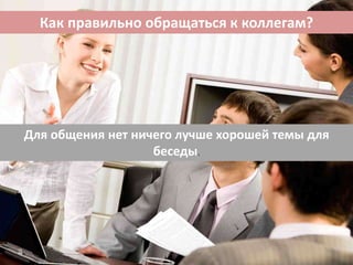Как правильно обращаться к коллегам?
Для общения нет ничего лучше хорошей темы для
беседы.
 