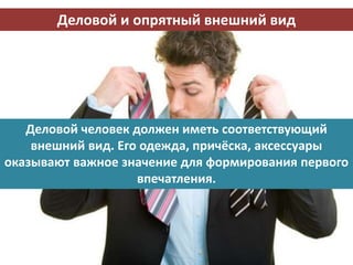 Деловой и опрятный внешний вид
Деловой человек должен иметь соответствующий
внешний вид. Его одежда, причёска, аксессуары
оказывают важное значение для формирования первого
впечатления.
 