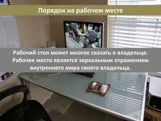 Порядок на рабочем месте
Рабочий стол может многое сказать о владельце.
Рабочее место является зеркальным отражением
внутреннего мира своего владельца.
 