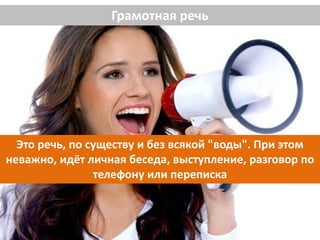 Грамотная речь
Это речь, по существу и без всякой "воды". При этом
неважно, идёт личная беседа, выступление, разговор по
телефону или переписка
 