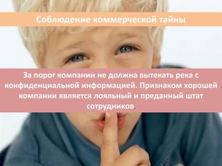 Соблюдение коммерческой тайны
За порог компании не должна вытекать река с
конфиденциальной информацией. Признаком хорошей
компании является лояльный и преданный штат
сотрудников.
 