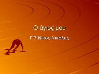Ο άγιος μουΟ άγιος μου
Γ’3 Νίκος ΝικόλαςΓ’3 Νίκος Νικόλας
 