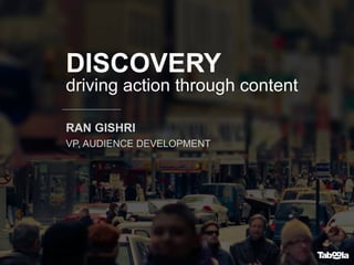 DISCOVERY
driving action through content
RAN GISHRI
VP, AUDIENCE DEVELOPMENT
 