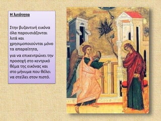 Η λιτότητα
Στην βυζαντινή εικόνα
όλα παρουσιάζονται
λιτά και
χρησιμοποιούνται μόνο
τα απαραίτητα,
για να επικεντρώνει την
προσοχή στο κεντρικό
θέμα της εικόνας και
στο μήνυμα που θέλει
να στείλει στον πιστό.
 