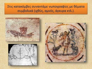 Στις κατακόμβες συναντάμε νωπογραφίες με θέματα
συμβολικά (ιχθύς, αμνός, άγκυρα κτλ.).
 