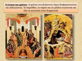 Η έννοια του χρόνου: Ο χρόνος στη βυζαντινή τέχνη διαφοροποιείται
και αλλοιώνεται. Το παρελθόν, το παρόν και το μέλλον ενώνονται και
όλα τα γεγονότα είναι διαχρονικά.
 