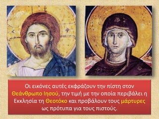 Οι εικόνες αυτές εκφράζουν την πίστη στον
Θεάνθρωπο Ιησού, την τιμή με την οποία περιβάλει η
Eκκλησία τη Θεοτόκο και προβάλουν τους μάρτυρες
ως πρότυπα για τους πιστούς.
 
