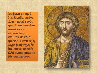 Σύμφωνα με την Ζ'
Οικ. Σύνοδο, εικόνα
είναι η μορφή ενός
προσώπου που είναι
μοναδικό και
αναγνωρίσιμο
ανάμεσα σε άλλα
ομοειδή. Συνεπώς, η
ζωγραφική τέχνη δε
δημιουργεί μορφές
αλλά αναπαράγει τις
ήδη υπάρχουσες.
 