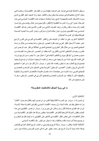 ‫سي‬‫س‬‫ف‬ ‫سة‬‫س‬‫وخاص‬ ،‫سادية‬‫س‬‫القتص‬ ‫سواهر‬‫س‬‫الظ‬ ‫ان‬ ‫سن‬‫س‬‫م‬ ‫سة‬‫س‬‫حقيق‬ ‫ساحث‬‫س‬‫الب‬ ‫على‬ ‫فرضا‬ ‫الصناعي‬ ‫النشاط‬ ‫وسيطرة‬
‫السسذي‬ ‫الفكري‬ ‫الجو‬ ‫اضيف‬ ‫وإذا‬ ،‫عنها‬ ‫الكشف‬ ‫ويلزم‬ ‫يمكن‬ ‫موضوعية‬ ‫قوانين‬ ‫تحكمها‬ ،‫الناج‬ ‫مجال‬
‫سذه‬‫س‬‫ه‬ ‫سي‬‫س‬‫ف‬ ‫سي‬‫س‬‫السياس‬ ‫ساد‬‫س‬‫القتص‬ ‫سم‬‫س‬‫عل‬ ‫ستخدام‬‫س‬‫اس‬ ‫سانه‬‫س‬‫بامك‬ ‫ا‬ً‫س‬‫س‬‫وعي‬ ‫سج‬‫س‬‫انت‬ ،‫سة‬‫س‬‫بالمنهجي‬ ‫سام‬‫س‬‫الع‬ ‫سغال‬‫س‬‫النش‬ ‫يسوده‬
‫سوا‬‫س‬‫وفرانس‬ ‫ستي‬‫س‬‫ب‬ ‫سام‬‫س‬‫ويلي‬ ‫امثال‬ ‫من‬ (‫والفرنسيين‬ ‫)النكليز‬ ‫التقليدية‬ ‫المدرسة‬ ‫رواد‬ ‫الى‬ ‫ا‬ً‫مشير‬ ،‫المرحلة‬
‫ساد‬‫س‬‫القتص‬ ‫ساهد‬‫س‬‫يش‬ ‫سر‬‫س‬‫عش‬ ‫سع‬‫س‬‫التاس‬ ‫سرن‬‫س‬‫الق‬ ‫سن‬‫س‬‫م‬ ‫ساني‬‫س‬‫الث‬ ‫سف‬‫س‬‫النص‬ ‫سد‬‫س‬‫وبع‬ ‫ريكاردو‬ ‫ودافيد‬ ‫سمث‬ ‫وآدم‬ ‫كينيه‬
‫سماة‬‫س‬‫المس‬ ‫سة‬‫س‬‫الحدي‬ ‫سة‬‫س‬‫المدرس‬ ‫سار‬‫س‬‫وتي‬ ،‫ساركس‬‫س‬‫م‬ ‫سارل‬‫س‬‫ك‬ ‫سه‬‫س‬‫يمثل‬ ‫سار‬‫س‬‫تي‬ ،‫سارين‬‫س‬‫تي‬ ‫سديين‬‫س‬‫التقلي‬ ‫سد‬‫س‬‫بع‬ ‫سي‬‫س‬‫السياس‬
.(‫الحديثة‬ ‫المدرسة‬ ‫)او‬ ‫النيوكلسيكية‬
‫سع‬‫س‬‫الراب‬ ‫سرن‬‫س‬‫الق‬ ‫سي‬‫س‬‫ف‬ ‫سي‬‫س‬‫العرب‬ ‫سادي‬‫س‬‫القتص‬ ‫سر‬‫س‬‫الفك‬ ‫سرح‬‫س‬‫ط‬ ‫المؤلف‬ ‫ان‬ ،‫اعتقد‬ ‫ما‬ ‫على‬ ،‫الخرى‬ ‫الشكالية‬
‫سته‬‫س‬‫دراس‬ ‫خلل‬ ‫سن‬‫س‬‫م‬ ‫سدمه‬‫س‬‫يق‬ ‫وانما‬ ،‫الوسطى‬ ‫العصور‬ ‫فكرة‬ ‫تحت‬ ‫العربي‬ ‫الفكر‬ ‫يدخل‬ ‫أل‬ ‫ا‬ً‫معتمد‬ ‫عشر‬
‫ابسن‬ ‫الرحمسن‬ ‫عبسد‬ ‫فكر‬ ‫من‬ ‫ا‬ً‫انطلق‬ ‫المغربي‬ ‫والمجتمع‬ ‫المقريزي‬ ‫فكر‬ ‫خلل‬ ‫من‬ ،‫المصري‬ ‫المجتمع‬
‫سن‬‫س‬‫م‬ ‫سمنه‬‫س‬‫تتض‬ ‫سا‬‫س‬‫بم‬ ‫سطى‬‫س‬‫الوس‬ ‫سور‬‫س‬‫العص‬ ‫ان‬ ‫سد‬‫س‬‫يعتق‬ ‫سه‬‫س‬‫لن‬ ،‫سري‬‫س‬‫والفك‬ ‫المادي‬ ‫النشاطين‬ ‫وجوانب‬ ،‫خلدون‬
،‫اوربسا‬ ‫تاريسخ‬ ‫مسن‬ ‫يتجسزء‬ ‫ل‬ ‫جسزء‬ ‫تمثسل‬ ،"‫الجتمساعي‬ ‫التنظيم‬ ‫نوع‬ ‫مع‬ ‫"يتوافق‬ ‫حضاري‬ ‫مستوى‬
‫تاريخهسا‬ ‫توسسع‬ ‫ان‬ ‫حساولت‬ ،‫تاريخهسا‬ ‫كتبست‬ ‫ان‬ ‫وبعسد‬ ،‫هسي‬ ‫تاريخهسا‬ ‫مسن‬ ‫ابتسدأ‬ ،‫التاريخ‬ ‫كتبت‬ ‫التي‬
‫المجتمع‬ ‫أجزاء‬ ‫من‬ ‫جزء‬ ‫لكل‬ ‫لن‬ ،‫دويدار‬ .‫د‬ ‫يشير‬ ‫كما‬ ،‫رفضه‬ ‫يتعين‬ ‫ما‬ ‫وهو‬ ،‫العالم‬ ‫تاريخ‬ ‫ليصبح‬
‫ساري‬‫س‬‫الحض‬ ‫ستوى‬‫س‬‫المس‬ ‫سان‬‫س‬‫اب‬ ‫سليم‬‫س‬‫التس‬ ‫سي‬‫س‬‫يعن‬ ‫سة‬‫س‬‫العربي‬ "‫سطى‬‫س‬‫الوس‬ ‫سور‬‫س‬‫"العص‬ ‫سول‬‫س‬‫والق‬ .‫سخ‬‫س‬‫تاري‬ ‫ساني‬‫س‬‫النس‬
‫والبايليسة‬ ‫المصسرية‬ ‫سارة‬‫س‬‫كالحض‬ ،‫سة‬‫س‬‫قديم‬ ‫سارة‬‫س‬‫حض‬ ‫ذات‬ ‫مجتمعسات‬ ‫مسن‬ ‫احتسواه‬ ‫بمسا‬ ،‫العربي‬ ‫للمجتمع‬
‫ما‬ ‫وهو‬ ،‫الوسطى‬ ‫العصور‬ ‫في‬ ‫الوربي‬ ‫للمجتمع‬ ‫الحضاري‬ ‫المستوى‬ ‫عن‬ ‫يختلف‬ ‫ل‬ ‫كان‬ ،‫والفينيقية‬
‫ص‬ ،‫صحيح‬ ‫ليس‬93.
‫المطروحة؟‬ ‫للشكاليات‬ ‫المؤلف‬ ‫روية‬ ‫هي‬ ‫ما‬
:‫الولى‬ ‫الشكالية‬
"‫سم‬‫س‬‫"العل‬ ‫سول‬‫س‬‫ح‬ ‫سارهم‬‫س‬‫وأفك‬ ‫سوراتهم‬‫س‬‫تص‬ ‫ان‬ ‫من‬ ‫تكمن‬ ‫الكلسيكية‬ ‫المدرسة‬ ‫عن‬ ‫دويدار‬ .‫د‬ ‫تصورات‬ ‫ان‬
،‫البديسسة‬ ‫صفة‬ ‫النظرية‬ ‫بالقوانين‬ ‫السياسي‬ ‫القتصاد‬ ‫وصف‬ ‫وأن‬ ،‫أبدية‬ ‫خالدة‬ ‫بظواهر‬ ‫متعلق‬ ‫انه‬ ‫من‬
‫سذا‬‫س‬‫ه‬ ‫سي‬‫س‬‫ف‬ ‫التقليديين‬ ‫تصور‬ ‫ان‬ ‫دويدار‬ .‫د‬ ‫يرى‬ ‫حين‬ ‫في‬ .‫ومكان‬ ‫زمان‬ ‫لكل‬ ‫صالحة‬ ‫القواين‬ ‫هذه‬ ‫ان‬ ‫أي‬
‫مسسن‬ ‫القتصادية‬ ‫الظواهر‬ ‫هذه‬ ‫حركة‬ ‫يغلقون‬ ،‫القتصادية‬ ‫للظواهر‬ ‫التاريخية‬ ‫الحركة‬ ‫يقفلون‬ ‫الجانب‬
‫المطروح‬ ‫فكرهم‬ ‫يلبث‬ ‫ما‬ ‫إذ‬ ‫التقليديين‬ ‫على‬ ‫اللحق‬ ‫القتصادي‬ ‫الفكر‬ ‫تعكس‬ ‫التي‬ ،‫التناقضات‬ ‫خلل‬
.‫السياسي‬ ‫القتصاد‬ ‫علم‬ ‫تطور‬ ‫عن‬ ‫يعلن‬ ‫ما‬ ‫وهذا‬ ،‫وخلفية‬ ‫ناقدة‬ ‫لدراسات‬ ‫ل‬ً ‫مح‬ ‫يصبح‬ ‫ان‬
‫سائض‬‫س‬‫للف‬ ‫سادي‬‫س‬‫الع‬ ‫الشكل‬ ‫الريع‬ ‫واعتباره‬ ،‫بتي‬ ‫)ويليام‬ ‫الريع‬ ‫مسألة‬ ‫دويدار‬ .‫د‬ ‫يناقش‬ :‫الثانية‬ ‫الشكالية‬
‫سن‬‫س‬‫م‬ ‫سزء‬‫س‬‫ج‬ ‫سأنه‬‫س‬‫ومك‬ ‫الفروض‬ ‫احسن‬ ‫في‬ ‫انه‬ ‫على‬ ‫يظهر‬ .‫محدد‬ ‫غير‬ ‫الربح‬ ‫يزال‬ ‫ل‬ ‫بينما‬ ،‫عامة‬ ‫بصفة‬
10
 