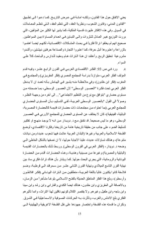 ‫سبيق‬‫س‬‫تط‬ ‫سى‬‫س‬‫ال‬ ‫دعسوا‬ ‫سا‬‫س‬‫كم‬ .‫سخ‬‫س‬‫التاري‬ ‫سرض‬‫س‬‫ع‬ ‫فسي‬ ‫سة‬‫س‬‫امان‬ ‫ولكنسه‬ ،‫القانون‬ ‫هذا‬ ‫حول‬ ‫التفاق‬ ‫يعني‬
‫ساملت‬‫س‬‫المع‬ ‫سم‬‫س‬‫تنظ‬ ‫ستي‬‫س‬‫ال‬ ،‫العقد‬ ‫تنظم‬ ‫التي‬ ،‫العقد‬ ‫ونظرية‬ ،‫الشعوب‬ ‫وقانون‬ ،‫المدني‬ ‫"القانون‬
‫التي‬ ،‫المؤلفين‬ ‫من‬ ‫الكثير‬ ‫لها‬ ‫يشير‬ ‫كما‬ ،‫الملكية‬ ‫قدسية‬ ‫ظهرت‬ ‫الفكار‬ ‫هذه‬ ‫وفي‬ .‫السوق‬ ‫في‬
.‫سواطنين‬‫س‬‫الم‬ ‫سن‬‫س‬‫بي‬ ‫ساواة‬‫س‬‫المس‬ ‫سدام‬‫س‬‫انع‬ ‫سي‬‫س‬‫ف‬ ‫ساين‬‫س‬‫التب‬ ‫سى‬‫س‬‫وال‬ ‫سثروات‬‫س‬‫لل‬ ‫سادل‬‫س‬‫الع‬ ‫سر‬‫س‬‫غي‬ ‫التوزيع‬ ‫بررت‬
‫سوا‬‫س‬‫اهتم‬ ‫ا‬ً‫س‬‫س‬‫ايض‬ ‫سم‬‫س‬‫لكنه‬ ،‫سادية‬‫س‬‫القتص‬ ‫سكلت‬‫س‬‫المش‬ ‫سث‬‫س‬‫بح‬ ‫سي‬‫س‬‫ف‬ ‫ا‬ً‫فكري‬ ‫ا‬ً‫تراث‬ ‫يخلفوا‬ ‫لم‬ ‫انهم‬ ‫صحيح‬
‫سدوا‬‫س‬‫وأك‬ ،‫ستين‬‫س‬‫نبيل‬ ‫حرفتين‬ ‫والصناعة‬ ‫التجارة‬ ‫اعتبروا‬ ‫كما‬ ،‫حرفة‬ ‫أنبل‬ ‫واعتبروها‬ ‫بالزراعة‬
‫سى‬‫س‬‫عل‬ ‫ل‬ً ‫ك‬ ‫ساحث‬‫س‬‫والب‬ ‫سدارس‬‫س‬‫لل‬ ‫سد‬‫س‬‫ومفي‬ ‫سام‬‫س‬‫ه‬ ‫ستراث‬‫س‬‫ال‬ ‫سذا‬‫س‬‫ه‬ ‫ان‬ ‫سد‬‫س‬‫وأعتق‬ .‫الربح‬ ‫تحقيق‬ ‫مشروعية‬
.‫السواء‬
4.‫ص‬ ‫سي‬‫س‬‫ف‬ ‫ورد‬93‫سدم‬‫س‬‫ق‬ ‫سه‬‫س‬‫وفي‬ ،‫سر‬‫س‬‫عش‬ ‫سع‬‫س‬‫الراب‬ ‫سرن‬‫س‬‫الق‬ ‫سي‬‫س‬‫ف‬ ‫سي‬‫س‬‫العرب‬ ‫سادي‬‫س‬‫القتص‬ ‫سر‬‫س‬‫الفك‬ :
‫سي‬‫س‬‫ف‬ ‫سع‬‫س‬‫والمجتم‬ (‫سزي‬‫س‬‫المقري‬ ‫)فكر‬ ‫المصري‬ ‫المجتمع‬ ‫بدراسة‬ ‫ا‬ً‫متوازن‬ ،‫العربي‬ ‫الفكر‬ ‫المؤلف‬
‫يسدخل‬ ‫ل‬ ‫ان‬ ‫تعمسد‬ ‫بسأنه‬ ‫الهسامش‬ ‫فسي‬ ‫يشسير‬ ‫منسه‬ ‫ملحظسة‬ ‫وفي‬ ،(‫خلدون‬ ‫ابن‬ ‫)فكر‬ ‫المغرب‬
‫سن‬‫س‬‫م‬ ‫سمنته‬‫س‬‫ض‬ ‫سا‬‫س‬‫بم‬ ،‫سطى‬‫س‬‫الوس‬ ‫سور‬‫س‬‫العص‬ ‫لن‬ "‫سطى‬‫س‬‫الوس‬ ‫سور‬‫س‬‫"العص‬ ‫سرة‬‫س‬‫فك‬ ‫تحت‬ ‫العربي‬ ‫الفكر‬
،‫سر‬‫س‬‫النظ‬ ‫سة‬‫س‬‫وجه‬ ‫من‬ ‫آخره‬ ‫الى‬ ..."‫الجتماعي‬ ‫التنظيم‬ ‫من‬ ‫نوع‬ ‫مع‬ ‫"بتوافق‬ ‫حضاري‬ ‫مستوى‬
‫الحضساري‬ ‫المسستوى‬ ‫بسأن‬ ،‫التسسليم‬ ‫لقسي‬ ،‫العربيسة‬ ‫الوسسطى‬ ‫"بالعصسور‬ ‫القول‬ ‫الى‬ ‫ل‬ً ‫وصو‬
،‫سرية‬‫س‬‫المص‬ ‫سارة‬‫س‬‫كالحض‬ ‫سة‬‫س‬‫قديم‬ ‫سارات‬‫س‬‫حض‬ ‫ذات‬ ‫سات‬‫س‬‫مجتمع‬ ‫سن‬‫س‬‫م‬ ‫احتواه‬ ‫)بما‬ ‫العربي‬ ‫للمجتمع‬
‫سور‬‫س‬‫العص‬ ‫سي‬‫س‬‫ف‬ ‫الوربي‬ ‫للمجتمع‬ ‫الحضاري‬ ‫المستوى‬ ‫عن‬ ‫يختلف‬ ‫ل‬ ‫كان‬ ،(‫الفينيقية‬ ،‫البابلية‬
.‫ا‬ً‫صحيح‬ ‫ليس‬ ‫ما‬ ‫وهو‬ ،‫الوسطى‬‫سر‬‫س‬‫تفكي‬ ‫او‬ ‫سج‬‫س‬‫منه‬ ‫سد‬‫س‬‫يوج‬ ‫ل‬ ‫انسه‬ ‫مسن‬ ‫دويسدار‬ .‫د‬ ‫سع‬‫س‬‫م‬ ‫سق‬‫س‬‫نتف‬ ‫قد‬
‫لوضع‬ ،‫القتصادي‬ ‫وفكرنا‬ ‫تاريخنا‬ ‫من‬ ‫هامة‬ ‫تاريخية‬ ‫حقيقة‬ ‫من‬ ‫جانب‬ ‫على‬ ‫الضوء‬ ‫لتسليط‬
‫ديانات‬ ‫ومن‬ ‫عديدة‬ ‫شعوب‬ ‫فيها‬ ‫عاشت‬ ‫العربية‬ ‫)البلدان‬ ‫وغيرها‬ ‫والعربية‬ ‫السلمية‬ ‫الفلسفة‬
‫سي‬‫س‬‫ال‬ ‫الخاطئ‬ ‫بالشكل‬ ‫نصفها‬ ‫ان‬ ‫ل‬ ،‫حولها‬ ‫الجابة‬ ‫علينا‬ ،‫عديدة‬ ‫تساؤلت‬ ‫وهنالك‬ ،(‫متنوعة‬
‫سة‬‫س‬‫القديم‬ ‫سارات‬‫س‬‫بالحض‬ ‫سك‬‫س‬‫ذل‬ ‫سط‬‫س‬‫ورب‬ .(‫الوسطى‬ ‫القرون‬ ‫في‬ ‫العربي‬ ‫)الفكر‬ ،‫دويدار‬ .‫د‬ ‫وضعه‬
‫سارة‬‫س‬‫الحض‬ ‫مسن‬ ‫سدم‬‫س‬‫أق‬ ‫سارات‬‫س‬‫الحض‬ ‫سذه‬‫س‬‫وه‬ ،‫سة‬‫س‬‫وهندي‬ ‫سينية‬‫س‬‫ص‬ ‫مسن‬ ‫وغيرها‬ (‫والمصرية‬ ‫)البابلية‬
‫بين‬ ‫ساد‬ ‫فكري‬ ‫تراث‬ ‫هناك‬ ‫بأن‬ ‫ويشار‬ ‫كما‬ .‫حولها‬ ‫البحث‬ ‫يجري‬ ‫التي‬ ،‫والرومانية‬ ‫اليونانية‬
‫سم‬‫س‬‫وض‬ ،‫سة‬‫س‬‫قرطب‬ ‫سى‬‫س‬‫ال‬ ‫سمرقند‬‫س‬‫س‬ ‫سن‬‫س‬‫م‬ ‫سر‬‫س‬‫عش‬ ‫ساني‬‫س‬‫الث‬ ‫سرن‬‫س‬‫الق‬ ‫ونهاية‬ ‫الميلدي‬ ‫التاسع‬ ‫القرن‬ ‫نهاية‬
‫سون‬‫س‬‫افلط‬ ‫سر‬‫س‬‫)فك‬ ‫ساني‬‫س‬‫اليون‬ ‫ستراث‬‫س‬‫ال‬ ‫سن‬‫س‬‫م‬ ‫سن‬‫س‬‫منطلقي‬ ،‫سة‬‫س‬‫العربي‬ ‫باللغة‬ ‫ا‬ً‫غالب‬ ‫يكتبون‬ ‫كانوا‬ ‫فلسفة‬
،‫سان‬‫س‬‫الزم‬ ‫سن‬‫س‬‫م‬ ‫ا‬ً‫سأخر‬‫س‬‫مت‬ ‫ا‬ً‫س‬‫س‬‫بلوغ‬ ‫سلمي‬‫س‬‫الس‬ ‫سح‬‫س‬‫بالفت‬ ‫الحديثة‬ ‫المناطق‬ ‫الفكر‬ ‫هذا‬ ‫وبلغ‬ ،(‫وأرسطو‬
‫سينا‬ ‫وابن‬ ‫رشد‬ ‫وابن‬ ‫والفارابي‬ ‫الكندي‬ ‫ا‬ً‫ايض‬ ‫هنالك‬ ،‫خلدون‬ ‫وابن‬ ‫المقريزي‬ ‫الى‬ ‫وبالضافة‬
‫تأثيرهم‬ ‫وانما‬ ،‫التراث‬ ‫لهذا‬ ‫ناقلين‬ ‫كونهم‬ ‫الكلم‬ ‫يقتصر‬ ‫ول‬ .‫وغيرهم‬ ‫طفيل‬ ‫وابن‬ ‫باجه‬ ‫وابن‬
.‫سرق‬‫س‬‫الش‬ ‫سي‬‫س‬‫ف‬ ‫سماعيلية‬‫س‬‫والس‬ ‫سوفية‬‫س‬‫الص‬ ‫سات‬‫س‬‫الحرك‬ ‫سه‬‫س‬‫ب‬ ‫وتأثرت‬ ،‫والغرب‬ ‫الندلس‬ ‫بلغ‬ ‫الفكري‬
‫السسى‬ ‫والهيلينية‬ ‫الغريقية‬ ‫الفلسفة‬ ‫نقل‬ ‫على‬ ‫جهودها‬ ‫واختصار‬ ‫الفلسفة‬ ‫هذه‬ ‫قدمته‬ ‫ما‬ ‫ونكران‬
15
 