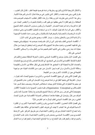 – ‫سوم‬‫س‬‫العل‬ ‫سل‬‫س‬‫ك‬ ‫كشأن‬ – ‫العلم‬ ‫طبيعة‬ ‫تفرضها‬ ‫دراسته‬ ‫وطريقة‬ ،‫والتوزيع‬ ‫للنتاج‬ ‫التاريخية‬ ‫والشكال‬
.‫سة‬‫س‬‫الثاني‬ ‫سة‬‫س‬‫للمرحل‬ ‫ساس‬‫س‬‫الس‬ ‫سل‬‫س‬‫تمث‬ ‫سة‬‫س‬‫مرحل‬ ‫سي‬‫س‬‫ف‬ ‫سور‬‫س‬‫تتبل‬ ‫ستي‬‫س‬‫ال‬ ‫والفكار‬ ،‫بنفسه‬ ‫نفسه‬ ‫يبني‬ ،‫تراكمي‬ ‫علم‬
‫سوعات‬‫س‬‫للموض‬ ‫ستيعاب‬‫س‬‫الس‬ ‫سب‬‫س‬‫تتطل‬ ‫الفكار‬ ‫هذه‬ ‫وأن‬ ،‫وهكذا‬ ‫أخرى‬ ‫نظريات‬ ‫تبنى‬ ‫الساس‬ ‫هذا‬ ‫وعلى‬
‫سن‬‫س‬‫ع‬ ‫البحث‬ ‫يقتصر‬ ‫ول‬ ،‫بالبحوث‬ ‫والعناية‬ ،‫قلب‬ ‫ظهر‬ ‫عن‬ ‫حفظها‬ ‫يعني‬ ‫ل‬ ‫الفكرة‬ ‫فهم‬ ‫وأن‬ ،‫المختلفة‬
‫للمنهسج‬ ‫الناقسد‬ ‫السستيعاب‬ ‫مسستوى‬ ‫يكسون‬ ‫وأن‬ ،‫الجنبيسة‬ ‫المصسادر‬ ‫لمراجعسة‬ ‫وانما‬ ،‫العربية‬ ‫القراءة‬
‫اسستخدام‬ ‫وفسي‬ ،‫القتصسادي‬ ‫التحليسل‬ ‫اسستخدام‬ ‫من‬ ‫بد‬ ‫ل‬ ،‫المؤلف‬ ‫يقول‬ ‫كما‬ ،‫الدراسة‬ ‫وفي‬ ،‫والفكار‬
‫سة‬‫س‬‫التوجيه‬ ‫سة‬‫س‬‫المقدم‬ ‫سذه‬‫س‬‫ه‬ ‫سوء‬‫س‬‫ض‬ ‫سى‬‫س‬‫وعل‬ .(‫سكانية‬‫س‬‫)الس‬ ‫سة‬‫س‬‫والديمغرافي‬ ‫سائية‬‫س‬‫والحص‬ ‫سية‬‫س‬‫الرياض‬ ‫الدوات‬
:‫الول‬ ‫الباب‬ ‫في‬ ‫عناوين‬ ‫ويضع‬ ،‫الكتاب‬ ‫دويدار‬ .‫د‬ ‫يسلسل‬ ‫والباحثين‬ ‫للدارسين‬ ‫والرشادية‬
‫سوعه‬‫س‬‫بموض‬ ‫سدد‬‫س‬‫يتح‬ ‫سم‬‫س‬‫عل‬ ‫سل‬‫س‬‫ك‬ ‫ان‬ ‫سى‬‫س‬‫ال‬ ‫يشير‬ ‫وفيه‬ ،‫كعلم‬ ‫السياسي‬ ‫القتصاد‬ - ‫أ‬object‫سه‬‫س‬‫منهج‬ ‫سي‬‫س‬‫وف‬
‫خلل‬ ‫سن‬‫س‬‫م‬ ‫ا‬ً‫س‬‫س‬‫تاريخي‬ ‫سق‬‫س‬‫يتحق‬ ‫سا‬‫س‬‫انم‬ ‫الموضوع‬ ‫وذلك‬ ‫المنهج‬ ‫هذا‬ ‫معالم‬ ‫وتحديد‬ ،‫العضوي‬ ‫تفاعلهما‬ ‫وفي‬
‫ساد‬‫س‬‫القتص‬ ‫ستثنى‬‫س‬‫يس‬ ‫ول‬ ،‫سات‬‫س‬‫النظري‬ ‫سن‬‫س‬‫م‬ ‫سة‬‫س‬‫كمجموع‬ ‫سم‬‫س‬‫العل‬ ‫سا‬‫س‬‫اثنائه‬ ‫سي‬‫س‬‫ف‬ ‫سون‬‫س‬‫يتك‬ ،‫زمني‬ ‫بعد‬ ‫ذات‬ ‫عملية‬
.‫ذلك‬ ‫على‬ ‫السياسي‬
‫سواهر‬‫س‬‫الظ‬ ‫بمجموع‬ ‫المتعلقة‬ ‫المعرفة‬ ‫باعتباره‬ ‫السياسي‬ ‫القتصاد‬ ‫موضوع‬ ‫يتناول‬ ‫الول‬ ‫الفصل‬ ‫وفي‬
‫سات‬‫س‬‫المنتج‬ ‫سع‬‫س‬‫وتوزي‬ ‫ساج‬‫س‬‫بأنت‬ ‫ساص‬‫س‬‫الخ‬ ‫ساط‬‫س‬‫النش‬ ‫أي‬ ،‫سع‬‫س‬‫المجتم‬ ‫سي‬‫س‬‫ف‬ ‫سان‬‫س‬‫للنس‬ ‫القتصادي‬ ‫للنشاط‬ ‫المكونة‬
‫والطبيعسسة‬ ‫النسان‬ ‫بين‬ ‫علقة‬ ‫شكل‬ ‫في‬ ‫يتبدى‬ ‫النشاط‬ ‫هذا‬ .‫المجتمع‬ ‫أفراد‬ ‫لمعيشة‬ ‫اللزمة‬ ‫والخدمات‬
‫مواجهسة‬ ‫هسو‬ ،‫يسة‬ّ‫الح‬ ‫الكائنسات‬ ‫مسن‬ ‫سره‬‫س‬‫غي‬ ‫عسن‬ ‫النسسان‬ ‫يميز‬ ‫ما‬ ‫أهم‬ ‫وان‬ ،‫بالنسان‬ ‫النسان‬ ‫وعلقة‬
.‫الطبيعة‬ ‫من‬ ‫جزء‬ ‫الخرى‬ ‫الكائنات‬ ‫ان‬ ‫حين‬ ‫في‬ ‫الطبيعة‬
.‫د‬ ‫سول‬‫س‬‫يق‬ ‫سا‬‫س‬‫كم‬ ،‫سث‬‫س‬‫البح‬ ‫سج‬‫س‬‫بمنه‬ ‫سراد‬‫س‬‫ي‬ ‫سذي‬‫س‬‫وال‬ ،‫سي‬‫س‬‫السياس‬ ‫ساد‬‫س‬‫القتص‬ ‫منهج‬ ‫الى‬ ‫يشير‬ ‫الثاني‬ ‫الفصل‬ ‫وفي‬
‫إذن‬ ‫سج‬‫س‬‫فالمنه‬ .‫سام‬‫س‬‫ع‬ ‫قانون‬ ‫الى‬ ‫للتوصل‬ ،‫ما‬ ‫لموضوع‬ ‫دراسته‬ ‫في‬ ‫العقل‬ ‫يتبعها‬ ‫التي‬ ‫الطريقة‬ ،‫دويدار‬
‫هسذا‬ ‫السسير‬ ‫خسط‬ ‫ويصسحب‬ ،‫المعرفسة‬ ‫اسستخلص‬ ‫بهسدف‬ ‫الذهن‬ ‫يتخذها‬ ‫التي‬ ‫الخطوات‬ ‫مجموعة‬ ‫هو‬
‫فكسسري‬ ‫تنظيسسم‬Organisation Conceptual‫الفكسسار‬ ‫بطبيعسسة‬ ‫ا‬ً‫اساسسس‬ ‫المنهسسج‬ ‫يتميسسز‬ ‫وعليسسه‬
Concepts‫سير‬‫س‬‫يش‬ ‫سا‬‫س‬‫كم‬ ،‫ا‬ً‫سوي‬‫س‬‫عض‬ ‫ا‬ً‫س‬‫س‬‫ارتباط‬ ‫سوع‬‫س‬‫بالموض‬ ‫سج‬‫س‬‫المنه‬ ‫ساط‬‫س‬‫ارتب‬ ‫كان‬ ‫هنا‬ ‫ومن‬ .‫تعرض‬ ‫التي‬
‫ص‬ ‫المؤلف‬28‫سث‬‫س‬‫البح‬ ‫سرق‬‫س‬‫ط‬ ‫عسن‬ ‫سادية‬‫س‬‫القتص‬ ‫سة‬‫س‬‫المعرف‬ ‫ستخلص‬‫س‬‫اس‬ ‫سا‬‫س‬‫مفاده‬ ‫سة‬‫س‬‫حقيق‬ ‫الى‬ ‫ويتوصل‬ .
‫ص‬ ‫العلم‬ ‫هو‬ ‫ما‬ ‫ليسأل‬ ،‫كعلم‬ ‫السياسي‬ ‫القتصاد‬ ‫علم‬ ‫وعن‬ ،‫العلمي‬29‫؟‬
‫سرة‬‫س‬‫الفك‬ ‫ان‬ ،‫سرى‬‫س‬‫الخ‬ ‫سة‬‫س‬‫الجتماعي‬ ‫العلسوم‬ ‫سروع‬‫س‬‫وف‬ ‫سي‬‫س‬‫السياس‬ ‫ساد‬‫س‬‫القتص‬ :‫سون‬‫س‬‫المعن‬ ‫الثالث‬ ‫الفصل‬ ‫وفي‬
،‫القتصاد‬ ‫بعلم‬ ‫علقته‬ ‫في‬ ‫الجتماعية‬ ‫العلوم‬ ‫تعريف‬ ‫الى‬ ‫تهدف‬ ‫ل‬ ‫الجانب‬ ‫هذا‬ ‫في‬ ‫للمؤلف‬ ‫الساسية‬
‫الرتبساط‬ ‫علسى‬ ‫ستركيز‬‫س‬‫ال‬ ‫طريسق‬ ‫وعسن‬ ‫الجتماعيسة‬ ‫العلوم‬ ‫فروع‬ ‫بين‬ ‫المتبادل‬ ‫العتماد‬ ‫ايضاح‬ ‫وإنما‬
‫الجتمسساع‬ ‫علسسم‬ ‫مثسسل‬ ،‫الجتماعيسسة‬ ‫العلسسوم‬ ‫فسسروع‬ ‫وبعسسض‬ ‫السياسسسي‬ ‫القتصسساد‬ ‫بيسسن‬ ‫العضسسوي‬
‫سالم‬‫س‬‫الع‬ ‫سة‬‫س‬‫دراس‬ ‫سا‬‫س‬‫والجغرافي‬ ،‫سة‬‫س‬‫الجتماعي‬ ‫سائع‬‫س‬‫الوق‬ ‫دراسة‬ ،‫الجتماع‬ ‫وعلم‬ ‫والجغرافيا‬ ،‫والديموغرافيا‬
3
 