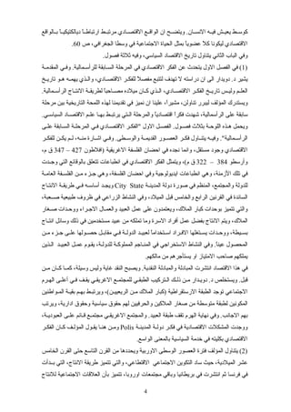 ‫سالواقع‬‫س‬‫ب‬ ‫ا‬ً‫س‬‫س‬‫ديالكتيكي‬ ‫ا‬ً‫س‬‫س‬‫ارتباط‬ ‫سط‬‫س‬‫مرتب‬ ‫سادي‬‫س‬‫القتص‬ ‫سع‬‫س‬‫الواق‬ ‫ان‬ ‫سح‬‫س‬‫ويتض‬ .‫سان‬‫س‬‫النس‬ ‫سه‬‫س‬‫في‬ ‫سش‬‫س‬‫يعي‬ ‫سط‬‫س‬‫كوس‬
‫ص‬ ،‫الجغرافي‬ ‫وسطا‬ ‫في‬ ‫الجتماعية‬ ‫الحياة‬ ‫بمثل‬ ‫ا‬ً‫عضوي‬ ‫ل‬ً ‫ك‬ ‫ليكونا‬ ‫القتصادي‬60.
.‫فصول‬ ‫ثلثة‬ ‫وفيه‬ ،‫السياسي‬ ‫القتصاد‬ ‫تاريخ‬ ‫يتناول‬ ‫الثاني‬ ‫الباب‬ ‫وفي‬
)1‫سة‬‫س‬‫المقدم‬ ‫سي‬‫س‬‫وف‬ .‫سمالية‬‫س‬‫للرأس‬ ‫سابقة‬‫س‬‫الس‬ ‫المرحلة‬ ‫في‬ ‫القتصادي‬ ‫الفكر‬ ‫عن‬ ‫يتحدث‬ ‫الول‬ ‫الفصل‬ ‫في‬ (
‫سخ‬‫س‬‫تاري‬ ‫سو‬‫س‬‫ه‬ ‫سه‬‫س‬‫يهم‬ ‫سذي‬‫س‬‫وال‬ ،‫سادي‬‫س‬‫القتص‬ ‫سر‬‫س‬‫للفك‬ ‫ل‬ً ‫مفص‬ ‫لتتبع‬ ‫تهدف‬ ‫ل‬ ‫دراسته‬ ‫ان‬ ‫الى‬ ‫دويدار‬ .‫د‬ ‫يشير‬
.‫سمالية‬‫س‬‫الرأس‬ ‫ساج‬‫س‬‫النت‬ ‫سة‬‫س‬‫لطريق‬ ‫ا‬ً‫ساحب‬‫س‬‫مص‬ ‫ميلده‬ ‫سان‬‫س‬‫ك‬ ‫سذي‬‫س‬‫ال‬ ،‫سادي‬‫س‬‫القتص‬ ‫سر‬‫س‬‫الفك‬ ‫سخ‬‫س‬‫تاري‬ ‫سس‬‫س‬‫ولي‬ ‫سم‬‫س‬‫العل‬
‫مرحلة‬ ‫بين‬ ‫التاريخية‬ ‫اللمحة‬ ‫لهذه‬ ‫تقديمنا‬ ‫في‬ ‫نميز‬ ‫ان‬ ‫علينا‬ ،‫ا‬ً‫مشير‬ ،‫تناولن‬ ‫ليبرر‬ ‫المؤلف‬ ‫ويستدرك‬
.‫سي‬‫س‬‫السياس‬ ‫ساد‬‫س‬‫القتص‬ ‫سم‬‫س‬‫عل‬ ‫سا‬‫س‬‫به‬ ‫سط‬‫س‬‫يرتب‬ ‫ستي‬‫س‬‫ال‬ ‫والمرحلة‬ ‫ا‬ً‫اقتصادي‬ ‫ا‬ً‫فكر‬ ‫شهدت‬ ،‫الرأسمالية‬ ‫على‬ ‫سابقة‬
‫سى‬‫س‬‫عل‬ ‫سابقة‬‫س‬‫الس‬ ‫سة‬‫س‬‫المرحل‬ ‫سي‬‫س‬‫ف‬ ‫سادي‬‫س‬‫القتص‬ ‫سر‬‫س‬‫"الفك‬ ‫الول‬ ‫سل‬‫س‬‫الفص‬ .‫سول‬‫س‬‫فص‬ ‫بثلث‬ ‫سة‬‫س‬‫اللوح‬ ‫سذه‬‫س‬‫ه‬ ‫ويحمل‬
‫سر‬‫س‬‫للفك‬ ‫سن‬‫س‬‫يك‬ ‫سم‬‫س‬‫ل‬ ،‫سه‬‫س‬‫من‬ ‫سارة‬‫س‬‫اش‬ ‫سي‬‫س‬‫وف‬ .‫سطى‬‫س‬‫والوس‬ ‫سة‬‫س‬‫القديم‬ ‫سور‬‫س‬‫العص‬ ‫سر‬‫س‬‫فك‬ ‫ساول‬‫س‬‫يتن‬ ‫سه‬‫س‬‫وفي‬ ."‫سمالية‬‫س‬‫الرأس‬
‫)افلطون‬ ‫الغريقية‬ ‫الفلسفة‬ ‫احضان‬ ‫في‬ ‫نجده‬ ‫وانما‬ ،‫مستقل‬ ‫وجود‬ ‫القتصادي‬427–347،‫م‬ ‫ق‬
‫وأرسطو‬384–322‫سدت‬‫س‬‫وج‬ ‫التي‬ ‫بالوقائع‬ ‫تتعلق‬ ‫انطباعات‬ ‫في‬ ‫القتصادي‬ ‫الفكر‬ ‫ويتمثل‬ ،(‫م‬ ‫ق‬
‫سة‬‫س‬‫العام‬ ‫سفة‬‫س‬‫الفلس‬ ‫سن‬‫س‬‫م‬ ‫سزء‬‫س‬‫ج‬ ‫وهي‬ ،‫الفلسفة‬ ‫احضان‬ ‫وفي‬ ‫ايديولوجية‬ ‫انطباعات‬ ‫وهي‬ ،‫الزمنة‬ ‫تلك‬ ‫في‬
‫سة‬‫س‬‫المدين‬ ‫دولة‬ ‫صورة‬ ‫في‬ ‫المنظم‬ ،‫والمجتمع‬ ‫للدولة‬City State‫ساج‬‫س‬‫النت‬ ‫سة‬‫س‬‫طريق‬ ‫سي‬‫س‬‫ف‬ ‫سه‬‫س‬‫أساس‬ ‫سد‬‫س‬‫ويج‬
،‫صسسعبة‬ ‫طبيعية‬ ‫ظروف‬ ‫في‬ ‫الزراعي‬ ‫النشاط‬ ‫وفي‬ ،‫الميلد‬ ‫قبل‬ ‫والخامس‬ ‫الرابع‬ ‫القرنين‬ ‫في‬ ‫السائدة‬
‫سغار‬‫س‬‫ص‬ ‫ووحسدات‬ ‫الجسراء‬ ‫والعمسال‬ ‫العبيد‬ ‫عمل‬ ‫على‬ ‫ويعتمدون‬ ،‫الملك‬ ‫كبار‬ ‫بوحدات‬ ‫تتميز‬ ‫والتي‬
‫ساج‬‫س‬‫انت‬ ‫وسائل‬ ‫ذلك‬ ‫في‬ ‫مستخدمين‬ ‫عبيد‬ ‫من‬ ‫تملكه‬ ‫وما‬ ‫السرة‬ ‫أفراد‬ ‫عمل‬ ‫بفضل‬ ‫النتاج‬ ‫ويتم‬ ،‫الملك‬
‫سن‬‫س‬‫م‬ ‫سزء‬‫س‬‫ج‬ ‫سى‬‫س‬‫عل‬ ‫سولها‬‫س‬‫حص‬ ‫سل‬‫س‬‫مقاب‬ ‫سي‬‫س‬‫ف‬ ‫سة‬‫س‬‫الدول‬ ‫سد‬‫س‬‫لعبي‬ ‫ا‬ً‫ستخدام‬‫س‬‫اس‬ ‫سراد‬‫س‬‫الف‬ ‫ستغلها‬‫س‬‫يس‬ ‫سدات‬‫س‬‫ووح‬ ،‫سيطة‬‫س‬‫بس‬
‫السذين‬ ‫العبيسد‬ ‫عمسل‬ ‫يقسوم‬ ،‫للدولسة‬ ‫المملوكسة‬ ‫المنساجم‬ ‫في‬ ‫الستخراجي‬ ‫النشاط‬ ‫وفي‬ .‫ا‬ً‫عين‬ ‫المحصول‬
.‫مالكهم‬ ‫من‬ ‫يستأجرهم‬ ‫او‬ ‫المتياز‬ ‫صاحب‬ ‫يملكهم‬
‫سن‬‫س‬‫م‬ ‫سان‬‫س‬‫ك‬ ‫سا‬‫س‬‫كم‬ ،‫وسيلة‬ ‫وليس‬ ‫غاية‬ ‫النقد‬ ‫ويصبح‬ .‫النقدية‬ ‫والمبادلة‬ ‫المبادلة‬ ‫انتشرت‬ ‫القتصاد‬ ‫هذا‬ ‫في‬
‫سرم‬‫س‬‫اله‬ ‫سى‬‫س‬‫أعل‬ ‫سي‬‫س‬‫ف‬ ‫سف‬‫س‬‫يق‬ ‫سي‬‫س‬‫الغريق‬ ‫سع‬‫س‬‫للمجتم‬ ‫سي‬‫س‬‫الطبق‬ ‫ستركيب‬‫س‬‫ال‬ ‫سك‬‫س‬‫ذل‬ ‫سن‬‫س‬‫م‬ ‫سدار‬‫س‬‫دوي‬ .‫د‬ ‫ويستخلص‬ .‫قبل‬
‫المسواطنين‬ ‫بقيسة‬ ‫بهسم‬ ‫ويرتبسط‬ ،(‫الريعييسن‬ ‫مسن‬ ‫الملك‬ ‫)كبار‬ ‫الرستقراطية‬ ‫الطبقة‬ ‫توجد‬ ‫الجتماعي‬
‫ويرتب‬ ،‫ادارية‬ ‫وحقوق‬ ‫سياسية‬ ‫حقوق‬ ‫لهم‬ ‫والحرفيين‬ ‫الملكين‬ ‫صغار‬ ‫من‬ ‫متوسطة‬ ‫لطبقة‬ ‫المكونين‬
،‫سة‬‫س‬‫العبودي‬ ‫سى‬‫س‬‫عل‬ ‫سائم‬‫س‬‫ق‬ ‫سع‬‫س‬‫مجتم‬ ‫سي‬‫س‬‫الغريق‬ ‫والمجتمع‬ .‫العبيد‬ ‫طبقة‬ ‫تقف‬ ‫الهرم‬ ‫نهاية‬ ‫وفي‬ .‫الجانب‬ ‫بهم‬
‫سة‬‫س‬‫المدين‬ ‫سة‬‫س‬‫دول‬ ‫سر‬‫س‬‫فك‬ ‫في‬ ‫القتصادية‬ ‫المشكلت‬ ‫ووجدت‬Polis‫سر‬‫س‬‫الفك‬ ‫سان‬‫س‬‫ك‬ ‫سف‬‫س‬‫المؤل‬ ‫سول‬‫س‬‫يق‬ ‫سا‬‫س‬‫هن‬ ‫سن‬‫س‬‫وم‬
.‫الواسع‬ ‫بالمعنى‬ ‫السياسية‬ ‫خدمة‬ ‫في‬ ‫بكليته‬ ‫القتصادي‬
)2‫الخامس‬ ‫القرن‬ ‫حتى‬ ‫التاسع‬ ‫القرن‬ ‫من‬ ‫ويحددها‬ ‫الوربية‬ ‫الوسطى‬ ‫العصور‬ ‫فترة‬ ‫المؤلف‬ ‫يتناول‬ (
‫بسسدأت‬ ‫التي‬ ،‫النتاج‬ ‫طريقة‬ ‫تتميز‬ ‫والتي‬ ،‫القتطاعي‬ ‫الجتماعي‬ ‫التكوين‬ ‫ساد‬ ‫حيث‬ ،‫الميلدية‬ ‫عشر‬
‫للنتاج‬ ‫الجتماعية‬ ‫العلقات‬ ‫بأن‬ ‫تتميز‬ ،‫اوروبا‬ ‫مجتمعات‬ ‫وباقي‬ ‫بريطانيا‬ ‫في‬ ‫انتشرت‬ ‫ثم‬ ‫فرنسا‬ ‫في‬
4
 