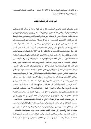 ‫سائص‬‫س‬‫الخص‬ ،‫سالث‬‫س‬‫الث‬ ‫سل‬‫س‬‫الفص‬ ‫وفي‬ ،‫الرأسمالية‬ ‫النتاج‬ ‫لطريقة‬ ‫الجوهرية‬ ‫الخصائص‬ ‫في‬ ‫الثاني‬ ‫وفي‬
.‫الشتراكية‬ ‫النتاج‬ ‫لطريقة‬ ‫الجوهرية‬
‫الكتاب‬ ‫تناولها‬ ‫التي‬ ‫الراء‬ ‫أهم‬
‫الصفحات‬ ‫في‬ ‫الثاني‬ ‫الفصل‬ ‫في‬ ‫الكتاب‬ ‫تناول‬105‫سام‬‫س‬‫قي‬ ‫سد‬‫س‬‫يمت‬ ‫ستي‬‫س‬‫ال‬ ‫الرأسمالية‬ ‫مرحلة‬ ،‫يليها‬ ‫والتي‬ ،
‫سن‬‫س‬‫م‬ ‫مرحلتين‬ ‫دويدار‬ .‫د‬ ‫ويميز‬ .‫عشر‬ ‫التاسع‬ ‫القرن‬ ‫من‬ ‫الول‬ ‫النصف‬ ‫الى‬ ‫الرأسمالية‬ ‫النتاج‬ ‫طريقة‬
‫سط‬‫س‬‫الوس‬ ‫سل‬‫س‬‫تمث‬ ‫ستي‬‫س‬‫وال‬ ،‫سة‬‫س‬‫التجاري‬ ‫سمالية‬‫س‬‫الرأس‬ ‫سة‬‫س‬‫المرحل‬ :‫سمالية‬‫س‬‫الرأس‬ ‫ساج‬‫س‬‫النت‬ ‫سة‬‫س‬‫طريق‬ ‫سور‬‫س‬‫تط‬ ‫سل‬‫س‬‫مراح‬
‫سم‬‫س‬‫عل‬ ‫سد‬‫س‬‫مول‬ ‫سهدت‬‫س‬‫ش‬ ‫ستي‬‫س‬‫ال‬ ،‫سناعية‬‫س‬‫الص‬ ‫الرأسسمالية‬ ‫سة‬‫س‬‫ومرحل‬ ،‫للتجساريين‬ ‫سادي‬‫س‬‫القتص‬ ‫للفكسر‬ ‫ساريخي‬‫س‬‫الت‬
،‫سمالية‬‫س‬‫للرأس‬ ‫سابقة‬‫س‬‫الس‬ ‫سات‬‫س‬‫المجتمع‬ ‫سي‬‫س‬‫ف‬ ‫سد‬‫س‬‫وج‬ ‫ساري‬‫س‬‫التج‬ ‫المال‬ ‫رأس‬ ‫ان‬ ‫الى‬ ‫ا‬ً‫مشير‬ .‫السياسي‬ ‫القتصاد‬
‫القسرن‬ ‫حستى‬ ‫عشسر‬ ‫الخسامس‬ ‫القسرن‬ ‫من‬ ‫الفترة‬ ‫غطت‬ ‫وهي‬ ،‫العبودي‬ ‫والمجتمع‬ ‫القطاعي‬ ‫كالمجتمع‬
‫بثلث‬ ‫ويحسددها‬ ،‫سمالية‬‫س‬‫الرأس‬ ‫ساج‬‫س‬‫النت‬ ‫طريقسة‬ ‫تطسور‬ ‫مراحل‬ ‫عن‬ ‫الكتاب‬ ‫يتحدث‬ ‫وفيها‬ ،‫عشر‬ ‫الثامن‬
) ‫هي‬ ،‫عناوين‬1) ،‫التجاري‬ ‫المال‬ ‫رأس‬ ‫مرحلة‬ (2‫سة‬‫س‬‫المختلف‬ ‫سالت‬‫س‬‫المج‬ ‫سي‬‫س‬‫ف‬ ‫التحول‬ ‫تم‬ ‫التي‬ ‫الكيفية‬ (
) ،‫القتصادي‬ ‫للنشاط‬3‫سول‬‫س‬‫ح‬ ‫سثيف‬‫س‬‫بتك‬ ‫سرح‬‫س‬‫يش‬ ‫ان‬ ‫سد‬‫س‬‫وبع‬ .‫النتقالية‬ ‫للمرحلة‬ ‫كنتاج‬ ‫القتصادي‬ ‫الفكر‬ (
‫وتحت‬ ‫عشر‬ ‫الخامس‬ ‫القرن‬ ‫من‬ ‫ا‬ً‫بدء‬ ،‫القتصادي‬ ‫الفكر‬ ‫عند‬ ‫دويدار‬ .‫د‬ ‫يتوقف‬ ،‫السابقتين‬ ‫المرحلتين‬
‫ساني‬‫س‬‫النس‬ ‫سر‬‫س‬‫الفك‬ ‫سغال‬‫س‬‫انش‬ ‫سز‬‫س‬‫مرك‬ ‫ينتقل‬ ‫وفيه‬ ‫الوربية‬ ‫الجتماعية‬ ‫الحياة‬ ‫أصابت‬ ‫التي‬ ‫التحولت‬ ‫تأثير‬
‫سن‬‫س‬‫يعل‬ ‫سا‬‫س‬‫منه‬ ،‫سادية‬‫س‬‫القتص‬ ‫سة‬‫س‬‫الجتماعي‬ ‫الفكار‬ ‫بعض‬ ‫وتبرز‬ ،‫الدنيوية‬ ‫القضايا‬ ‫الى‬ ‫الدينية‬ ‫القضايا‬ ‫من‬
‫سا‬‫س‬‫مم‬ ،‫جديدة‬ ‫مرحلة‬ ‫الى‬ ‫تحول‬ ‫الذي‬ ‫القتصادية‬ ‫بالنشاطات‬ ‫وانشغاله‬ ‫الجنيني‬ ‫السياسي‬ ‫القتصاد‬ ‫عن‬
‫سؤلء‬‫س‬‫ه‬ ‫سى‬‫س‬‫عل‬ ‫وأطلق‬ ‫والدارة‬ ‫العمال‬ ‫رجال‬ ‫بعض‬ ‫نتاج‬ ‫من‬ ‫المرحلة‬ ‫هذه‬ ‫في‬ ‫القتصادي‬ ‫الفكر‬ ‫عل‬
‫سن‬‫س‬‫ع‬ ‫سبر‬‫س‬‫تع‬ ،‫سة‬‫س‬‫والفض‬ ‫سذهب‬‫س‬‫ال‬ ‫سة‬‫س‬‫خاص‬ ،‫سود‬‫س‬‫النق‬ ‫وأن‬ ،‫سثروة‬‫س‬‫ال‬ ‫سة‬‫س‬‫بطبيع‬ ‫سغاله‬‫س‬‫انش‬ ‫سر‬‫س‬‫وانحص‬ .‫ساريين‬‫س‬‫بالتج‬
‫بفائض‬ ،‫التداول‬ ‫وجهة‬ ‫من‬ ‫اليه‬ ‫ينظر‬ ،‫النتاج‬ ‫فائض‬ ‫خلق‬ ‫على‬ ‫والتركيز‬ ،‫الثروة‬ ‫تكوين‬ ‫في‬ ‫الجوهر‬
،‫سف‬‫س‬‫المؤل‬ ‫يشسسير‬ ‫كما‬ ،‫الواخر‬ ‫التجاريين‬ ‫اما‬ .‫التجاري‬ ‫الميزان‬ ‫في‬ ‫علمة‬ ‫ويمثل‬ ،(‫الربح‬ ‫)أي‬ ‫نقدي‬
‫سة‬‫س‬‫والفض‬ ‫سذهب‬‫س‬‫ال‬ ‫سا‬‫س‬‫ام‬ ،‫سناعة‬‫س‬‫الص‬ ‫او‬ ‫سل‬‫س‬‫والعم‬ ‫الرض‬ ‫نتاج‬ ‫في‬ ‫تتمثل‬ ‫ما‬ ‫بلد‬ ‫فثروة‬ ،‫لبس‬ ‫هناك‬ ‫يعد‬ ‫فلم‬
‫يجسدون‬ ‫التجساريين‬ ‫مسن‬ ‫المتسأخرين‬ ‫هسؤلء‬ ‫ان‬ ‫مسن‬ ‫وبسالرغم‬ ‫ويشير‬ ‫كما‬ ."‫التجارة‬ ‫"مقياس‬ ‫إل‬ ‫فليسا‬
‫سرى‬‫س‬‫أخ‬ ‫سة‬‫س‬‫حج‬ ‫ستخدمون‬‫س‬‫يس‬ ‫سم‬‫س‬‫ولكنه‬ ،‫سة‬‫س‬‫المبادل‬ ‫ل‬ ،‫ساج‬‫س‬‫النت‬ ‫سال‬‫س‬‫مج‬ ‫في‬ ‫عنها‬ ‫البحث‬ ‫المنتجات‬ ‫في‬ ‫الثروة‬
‫سى‬‫س‬‫اعط‬ ‫سذي‬‫س‬‫ال‬ ‫النشغال‬ ‫تمثل‬ ،‫مختلفة‬ ‫أسس‬ ‫على‬ ‫مواتية‬ ‫يعتبرونها‬ ‫اجراءات‬ ‫لتبرير‬ ‫ااتفاقية‬ ‫أصبحت‬
‫سوق‬‫س‬‫س‬ ‫سمان‬‫س‬‫ض‬ ‫سو‬‫س‬‫ه‬ ‫سك‬‫س‬‫ذل‬ ‫سي‬‫س‬‫ف‬ ‫وهدفهم‬ .‫للبلد‬ ‫موات‬ ‫تجاري‬ ‫ميزان‬ ‫تحقيق‬ ‫عن‬ ‫البحث‬ ‫في‬ ‫ا‬ً‫موحد‬ ‫ا‬ً‫طابع‬
.‫القتصادية‬ ‫الحياة‬ ‫لتنظيم‬ ‫الدولة‬ ‫بتدخل‬ ‫وطالبوا‬ .‫النفيسة‬ ‫المعادن‬ ‫في‬ ‫ل‬ ‫لسلعهم‬ ‫الخارج‬ ‫في‬ ‫اضافية‬
‫سرة‬‫س‬‫فك‬ ‫سجيل‬‫س‬‫تس‬ ‫سعب‬‫س‬‫الص‬ ‫ان‬ ‫سى‬‫س‬‫ال‬ ‫سف‬‫س‬‫المؤل‬ ‫سير‬‫س‬‫فيش‬ ،‫سده‬‫س‬‫وتحدي‬ ‫الثمن‬ ‫من‬ ‫وموقفهم‬ ‫للتجاريين‬ ‫بالنسبة‬ ‫اما‬
‫سة‬‫س‬‫المبادل‬ ‫ساج‬‫س‬‫انت‬ ‫ساع‬‫س‬‫اتس‬ ‫ان‬ ‫سول‬‫س‬‫يق‬ ‫سث‬‫س‬‫حي‬ ‫سار‬‫س‬‫الفك‬ ‫سض‬‫س‬‫بع‬ ‫سد‬‫س‬‫نج‬ ‫ان‬ ‫ستطيع‬‫س‬‫نس‬ ‫سا‬‫س‬‫ولكنن‬ ،‫ا‬ً‫جيمع‬ ‫تمثلهم‬ ‫عامة‬
9
 