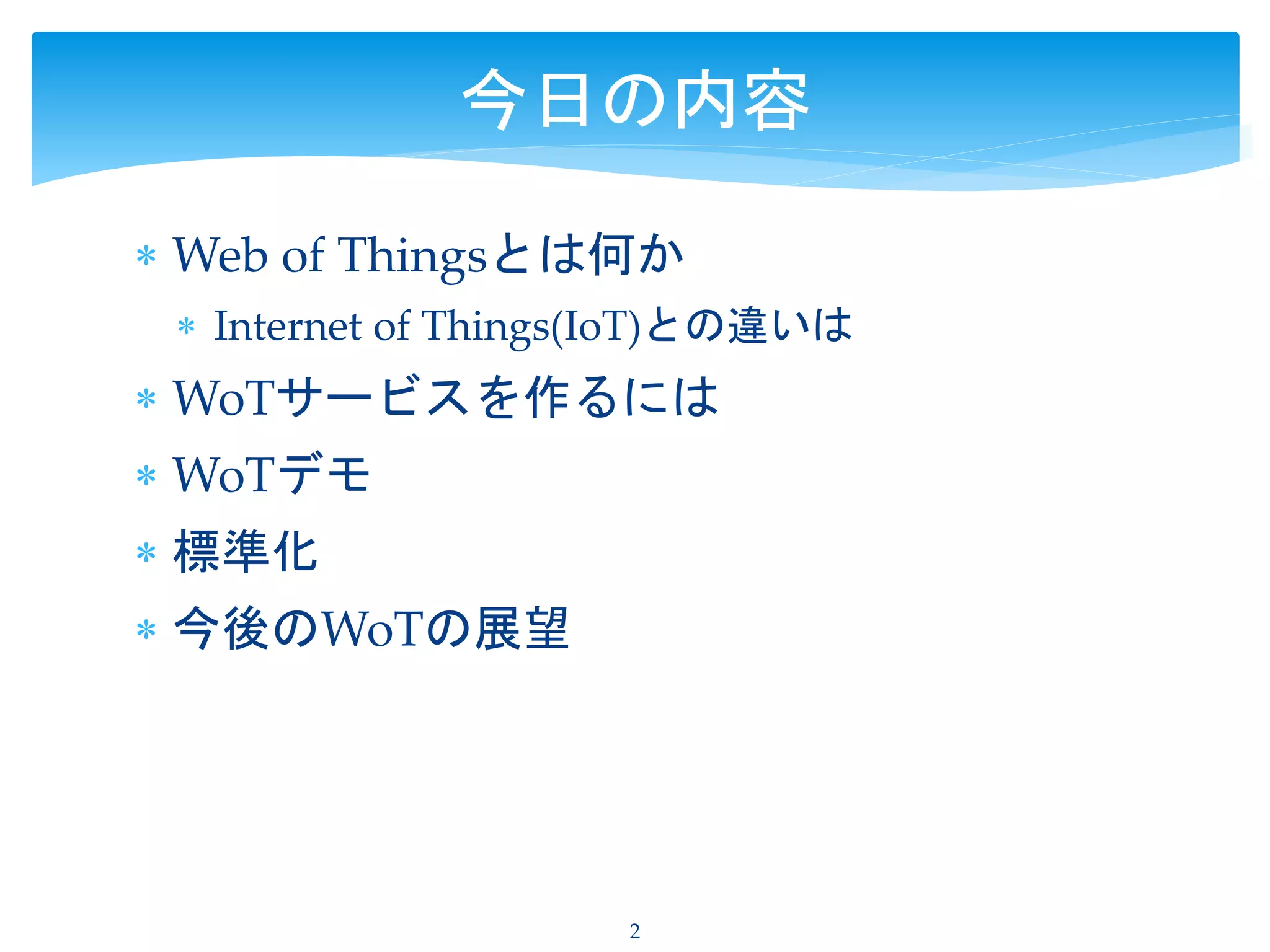  Web of Thingsとは何か
 Internet of Things(IoT)との違いは
 WoTサービスを作るには
 WoTデモ
 標準化
 今後のWoTの展望
2
今日の内容
 