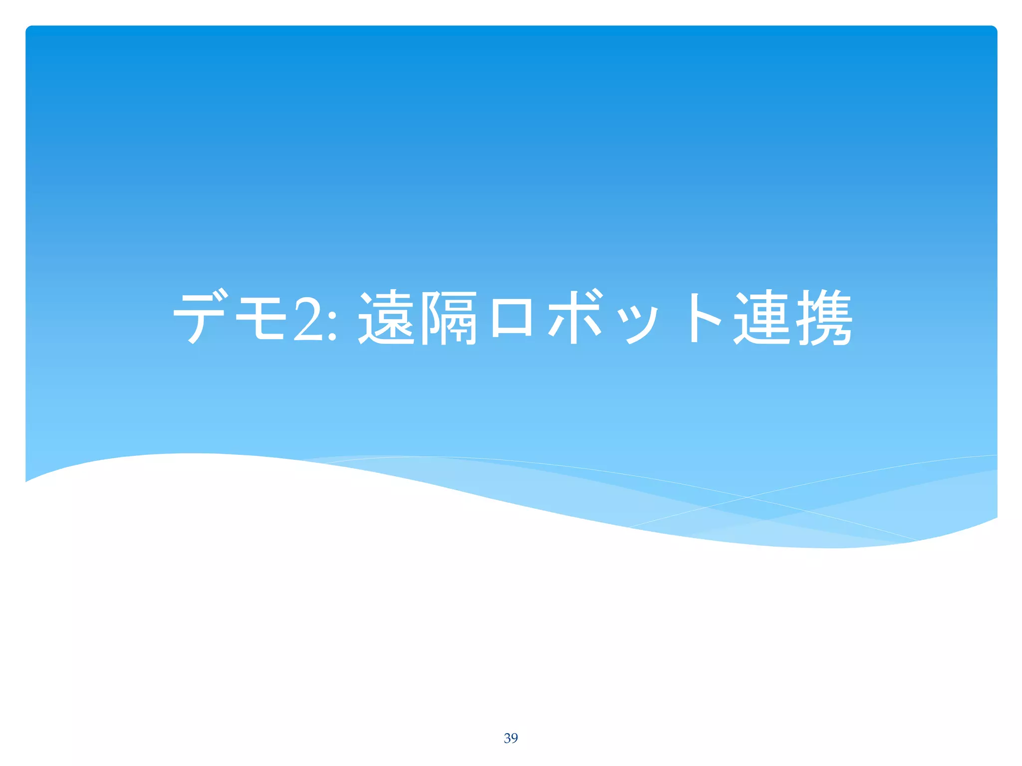 デモ2: 遠隔ロボット連携
39
 