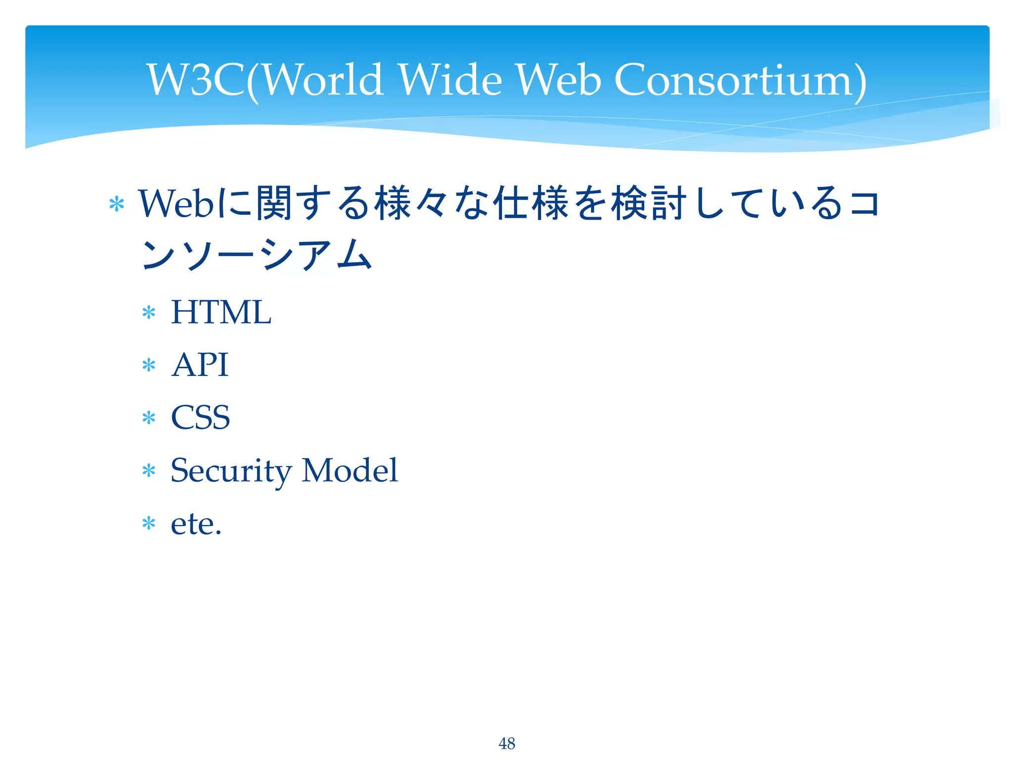  Webに関する様々な仕様を検討しているコ
ンソーシアム
 HTML
 API
 CSS
 Security Model
 ete.
48
W3C(World Wide Web Consortium)
 