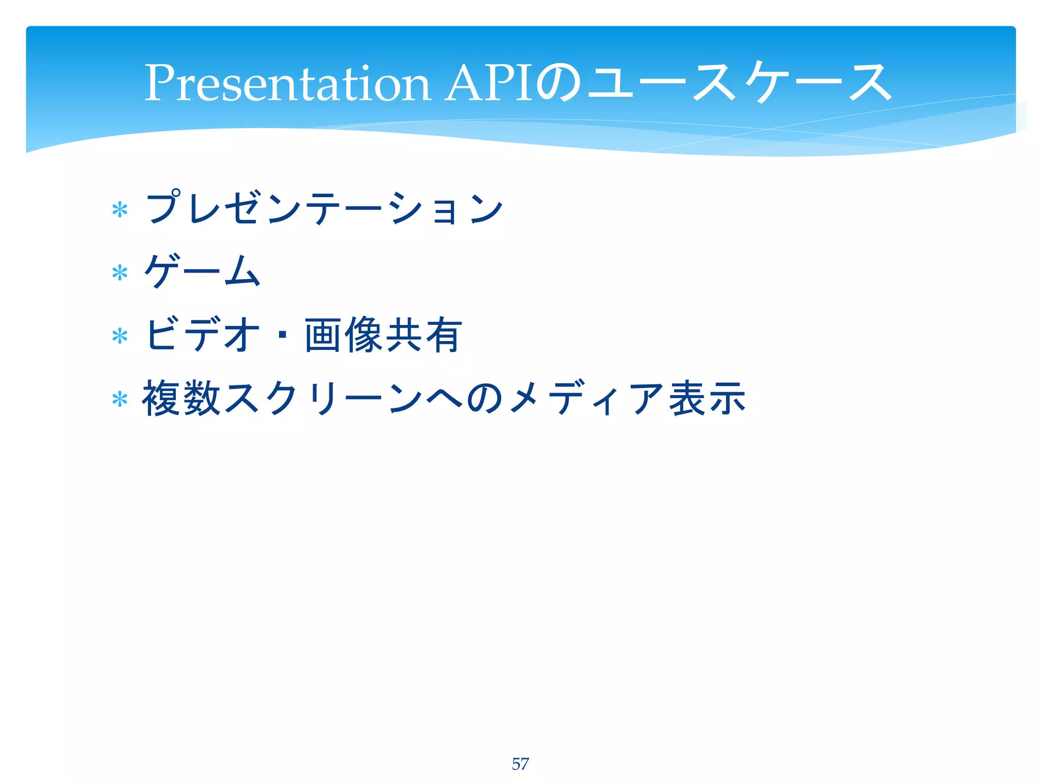  プレゼンテーション
 ゲーム
 ビデオ・画像共有
 複数スクリーンへのメディア表示
57
Presentation APIのユースケース
 