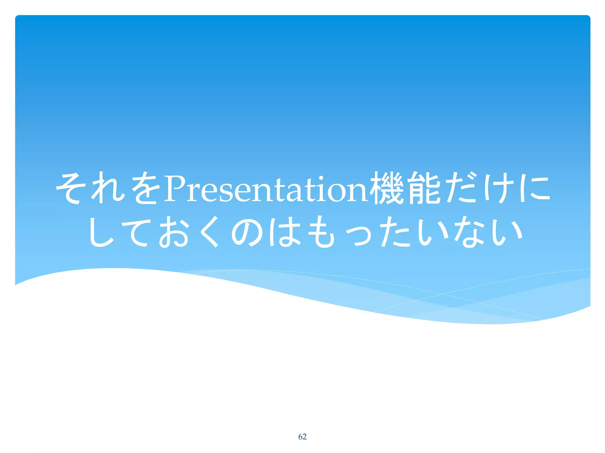 それをPresentation機能だけに
しておくのはもったいない
62
 