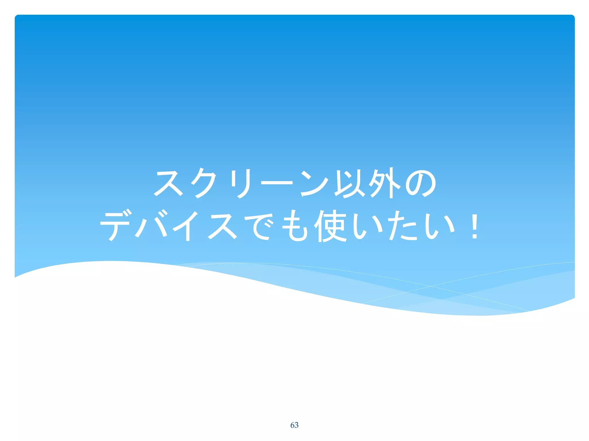 スクリーン以外の
デバイスでも使いたい！
63
 