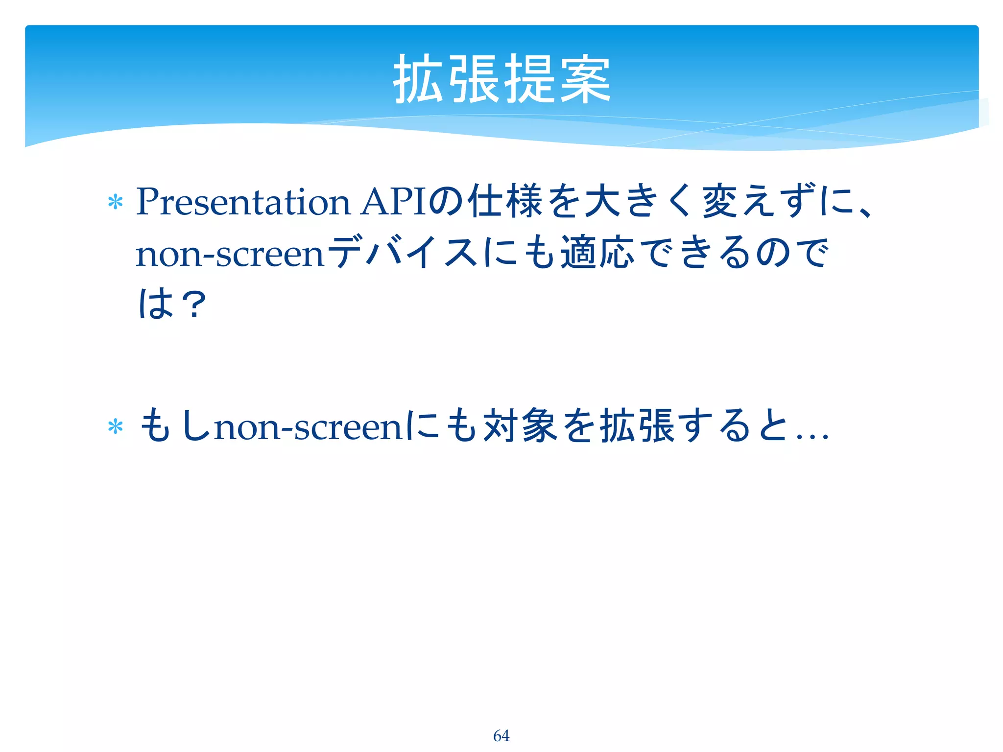  Presentation APIの仕様を大きく変えずに、
non-screenデバイスにも適応できるので
は？
 もしnon-screenにも対象を拡張すると…
64
拡張提案
 