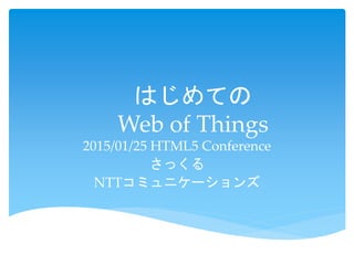 はじめての
Web of Things
2015/01/25 HTML5 Conference
さっくる
NTTコミュニケーションズ
 