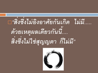 “สิ่งซึ่งไม่อิงอาศัยกันเกิด ไม่มี.....
ด้วยเหตุผลเดียวกันนี้....
สิ่งซึ่งไม่ใช่สุญญตา ก็ไม่มี”
 
