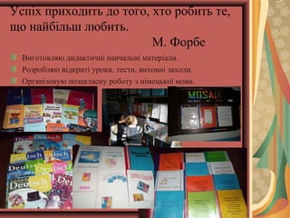 Успіх приходить до того, хто робить те,
що найбільш любить.
М. Форбе
Виготовляю дидактичні навчальні матеріали.
Розробляю відкриті уроки, тести, виховні заходи.
Організовую позакласну роботу з німецької мови.
 